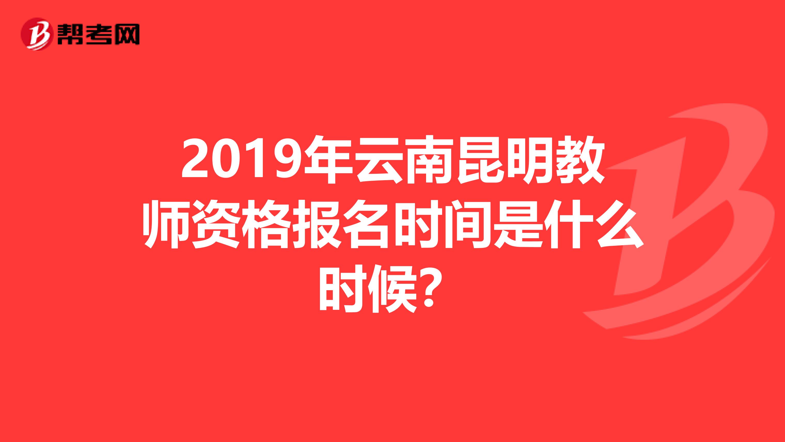 2019年云南昆明教师资格报名时间是什么时候？