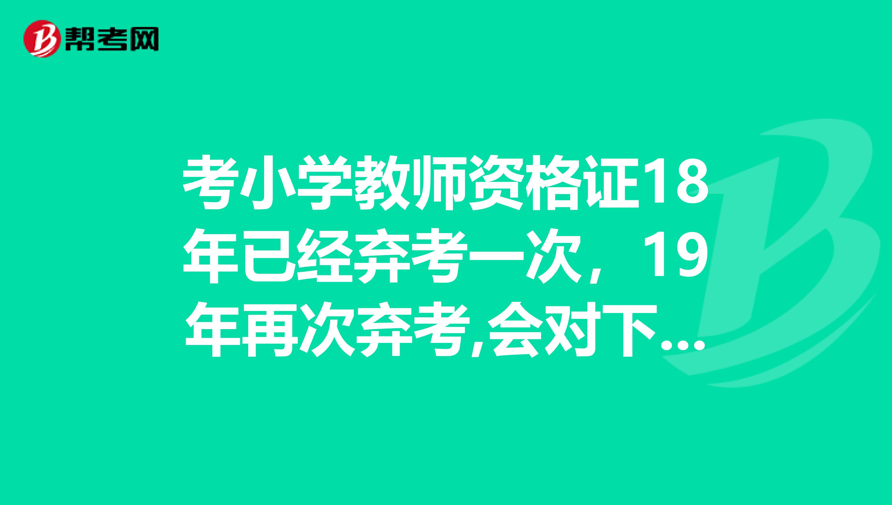 考小学教师资格证18年已经弃考一次,19年再次弃考,会对下次报考有影响吗?