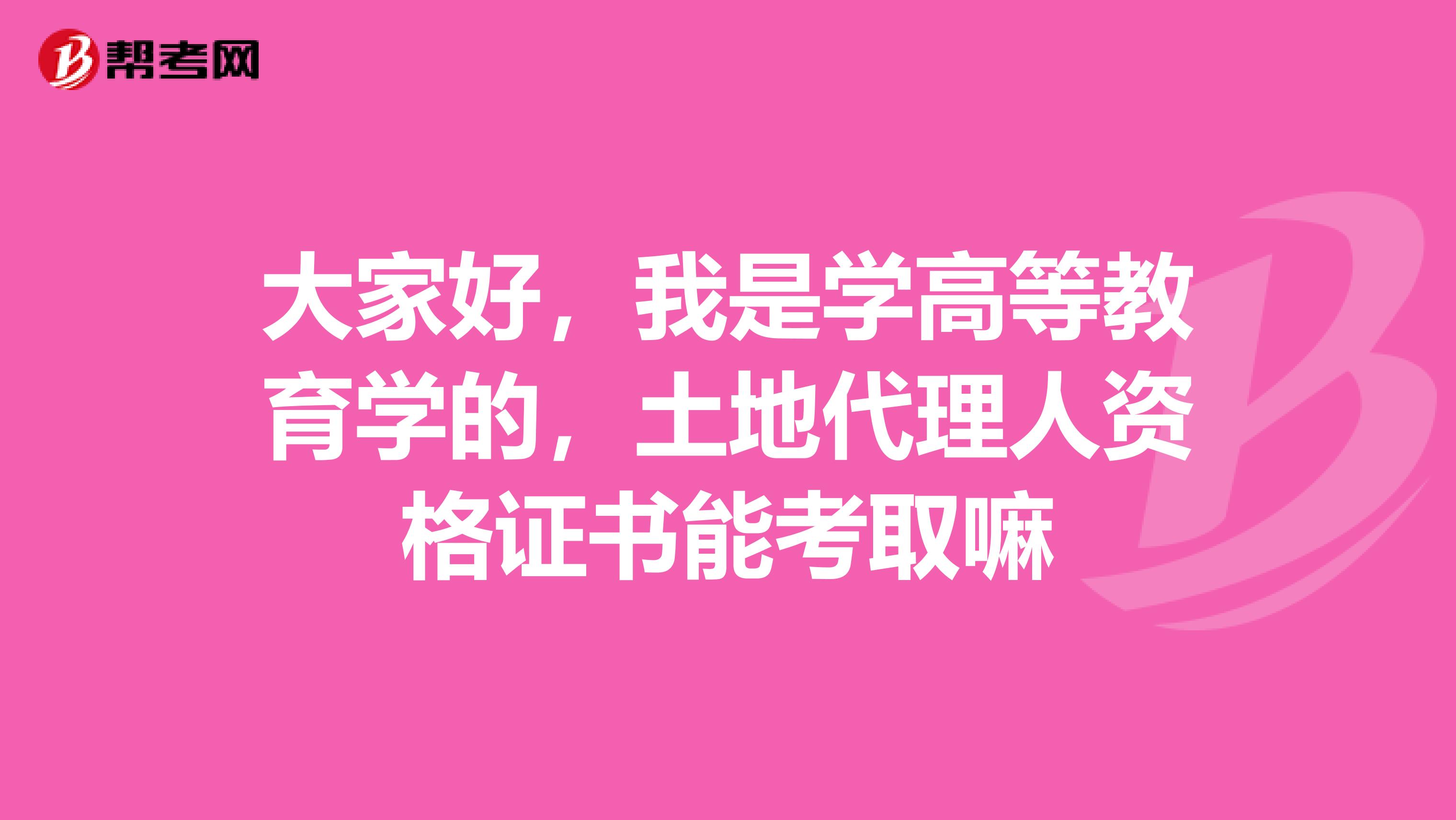 大家好，我是学高等教育学的，土地代理人资格证书能考取嘛