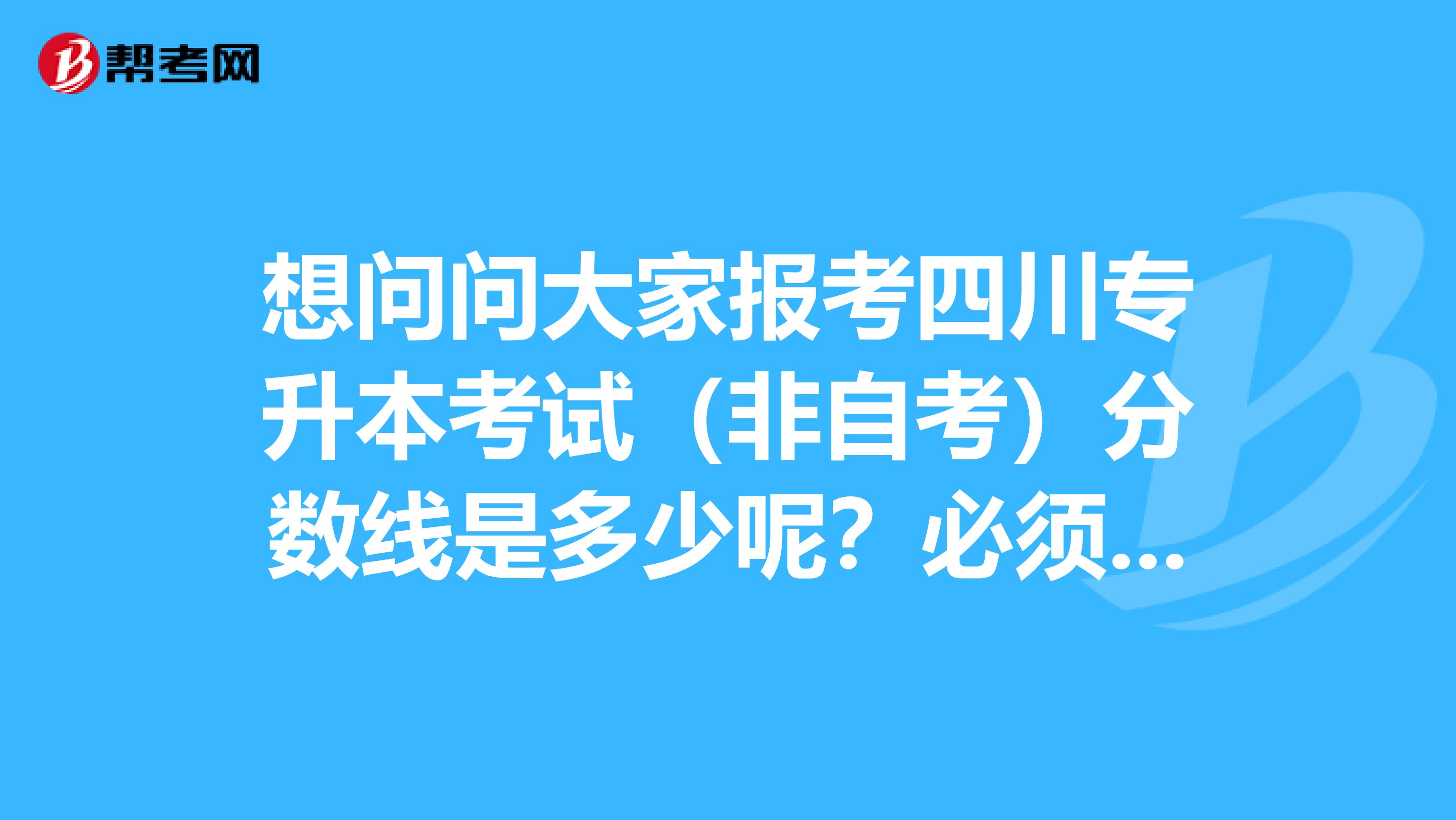想问问大家报考四川专升本考试（非自考）分数线是多少呢？必须过英语三级吗？