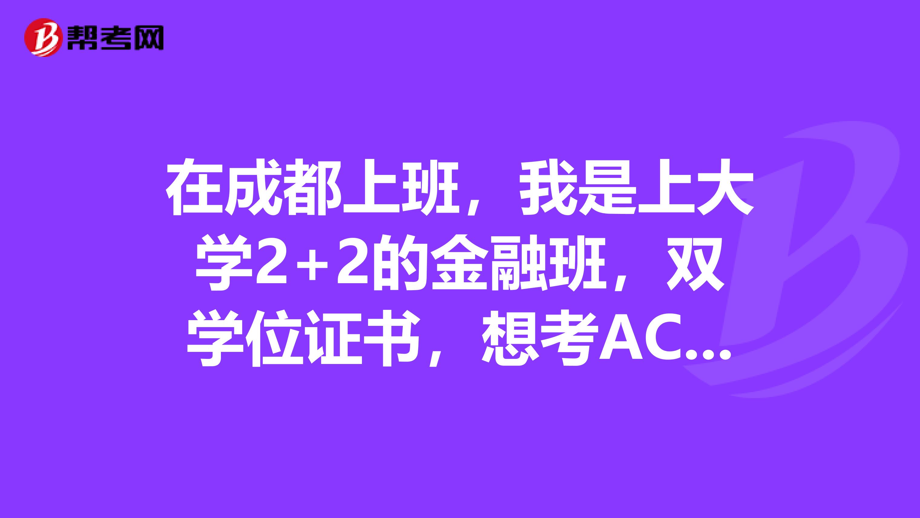 在成都上班，我是上大学2+2的金融班，双学位证书，想考ACCA可否？