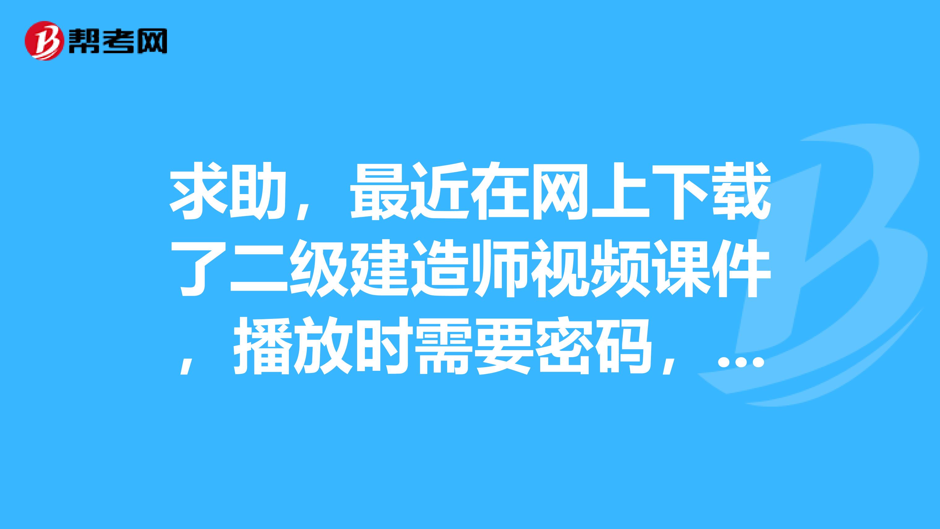 求助,最近在网上下载了二级建造师视频课件,播放时需要密码,不知能不能破解?