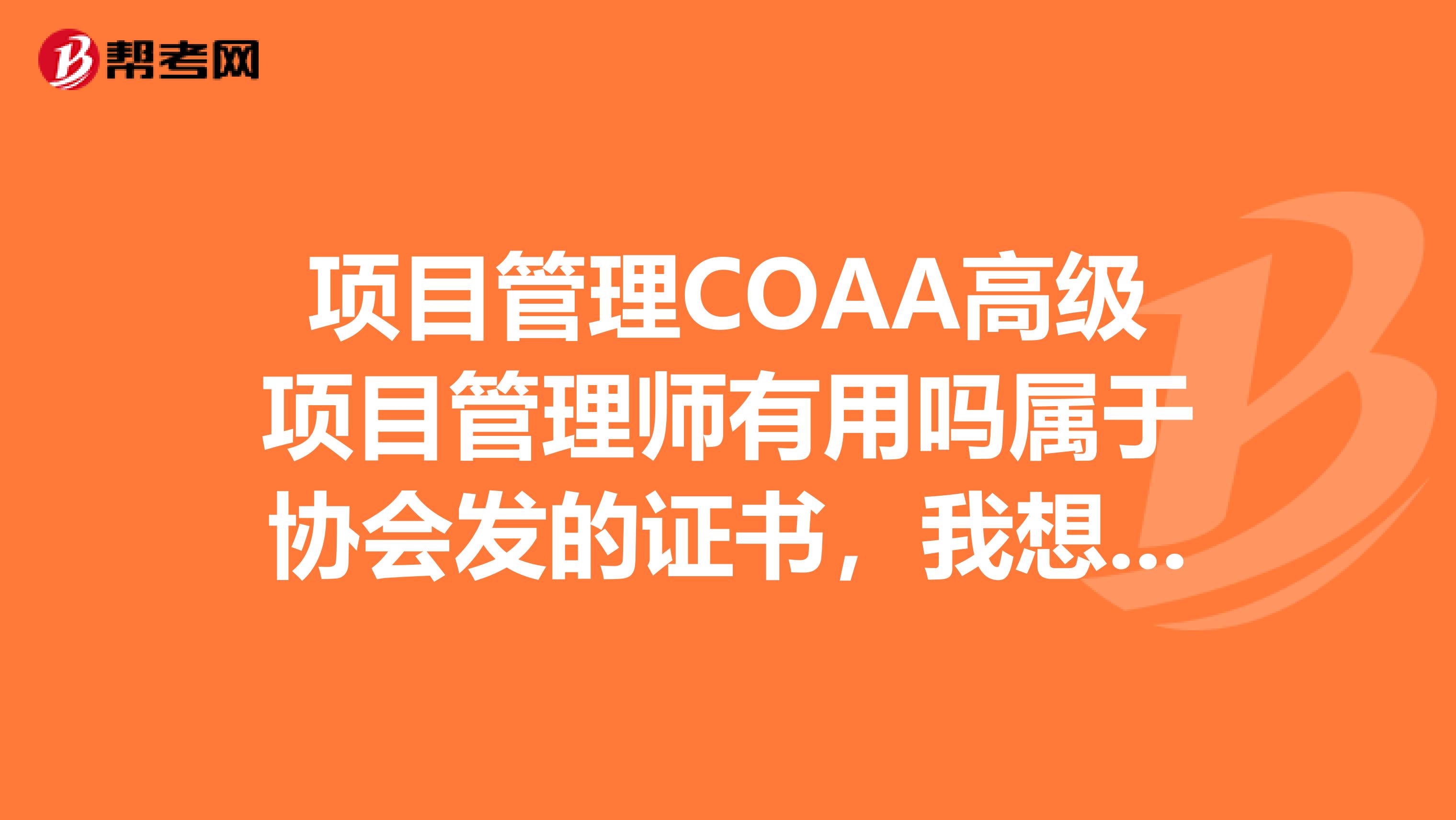 项目管理COAA高级项目管理师有用吗属于协会发的证书,我想问问做建筑的大虾们,这个证书在以后的工作中