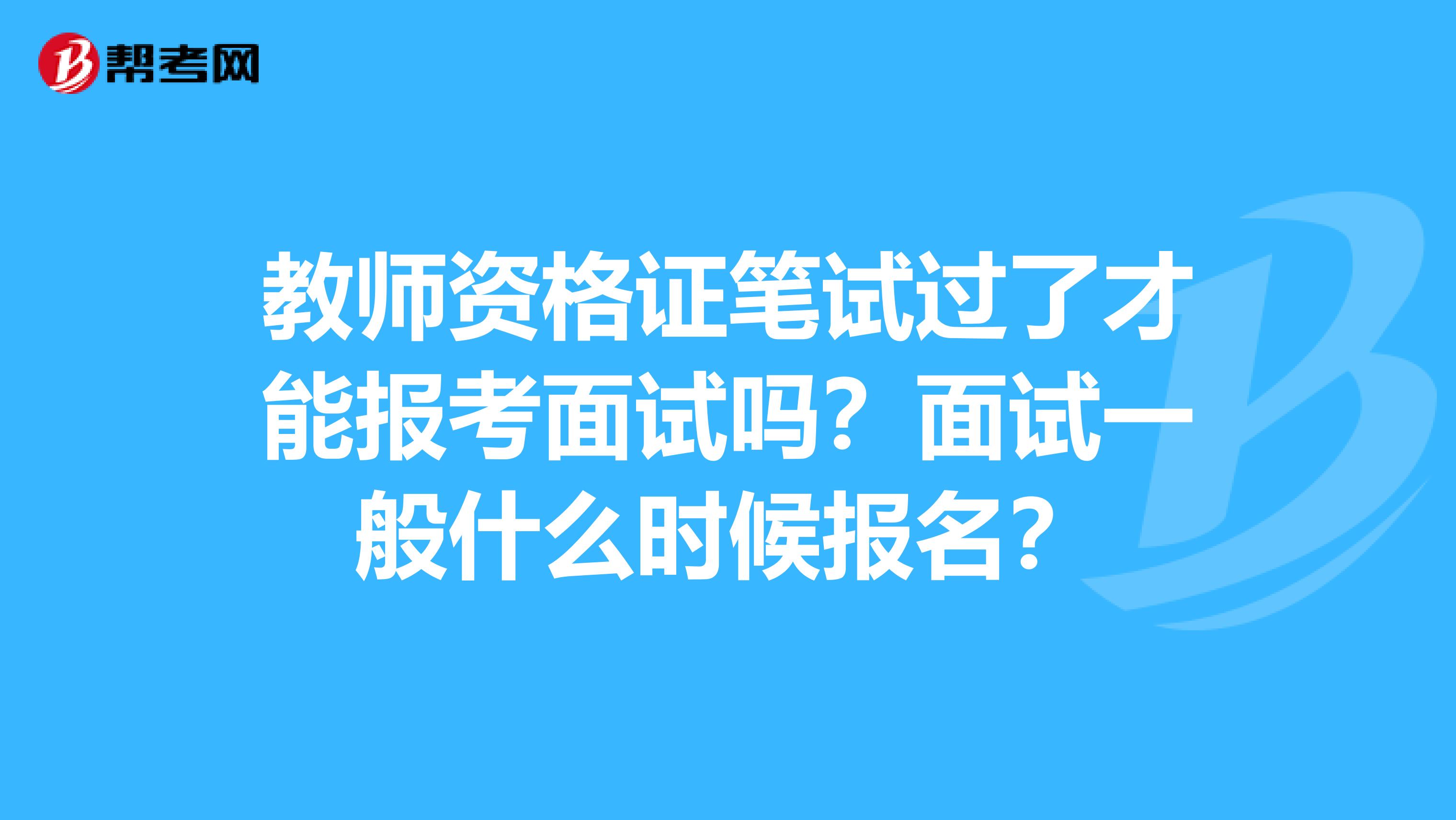 教师资格证笔试过了才能报考面试吗？面试一般什么时候报名？