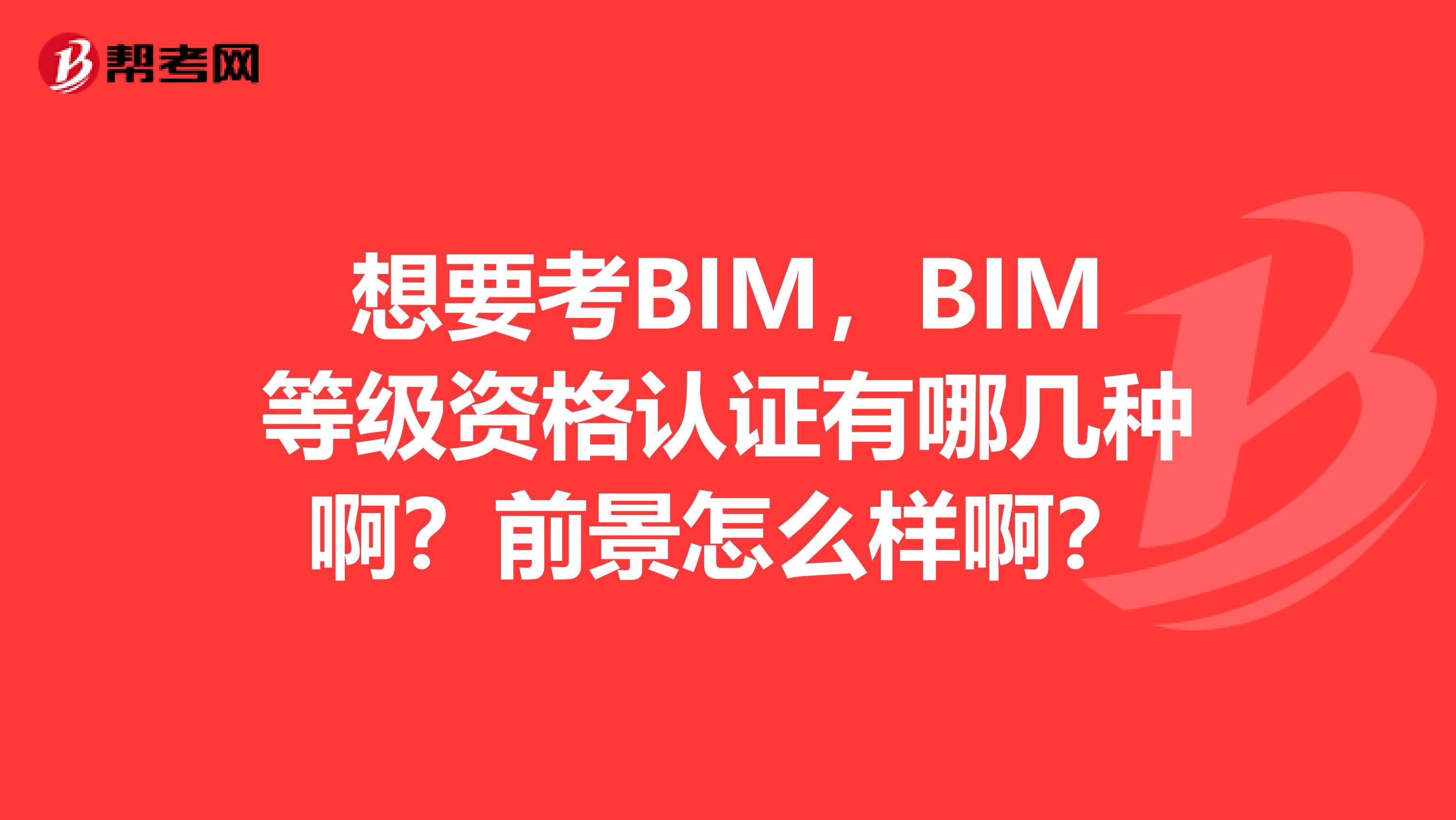 想要考BIM，BIM等级资格认证有哪几种啊？前景怎么样啊？