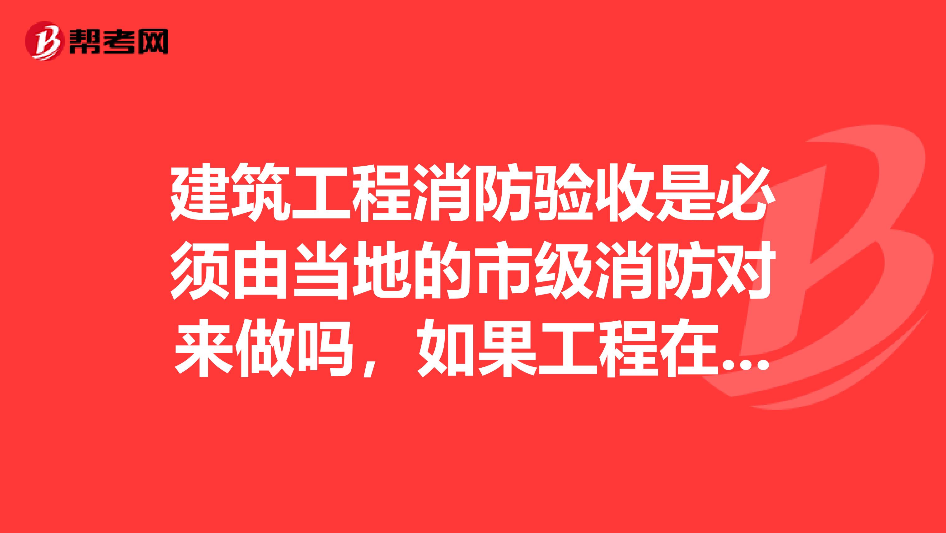 建筑工程消防验收是必须由当地的市级消防对来做吗,如果工程在县级,是否可以由县级消防队来验收呢
