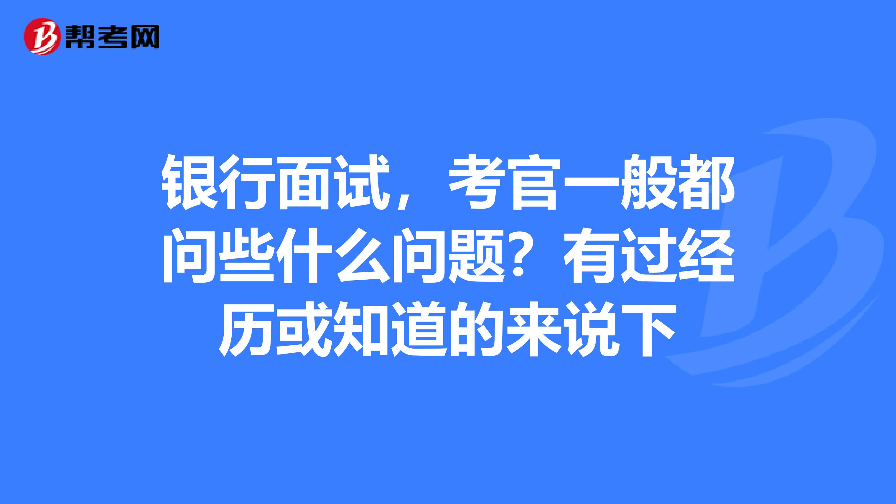 银行面试,考官一般都问些什么问题?有过经历或知道的来说下