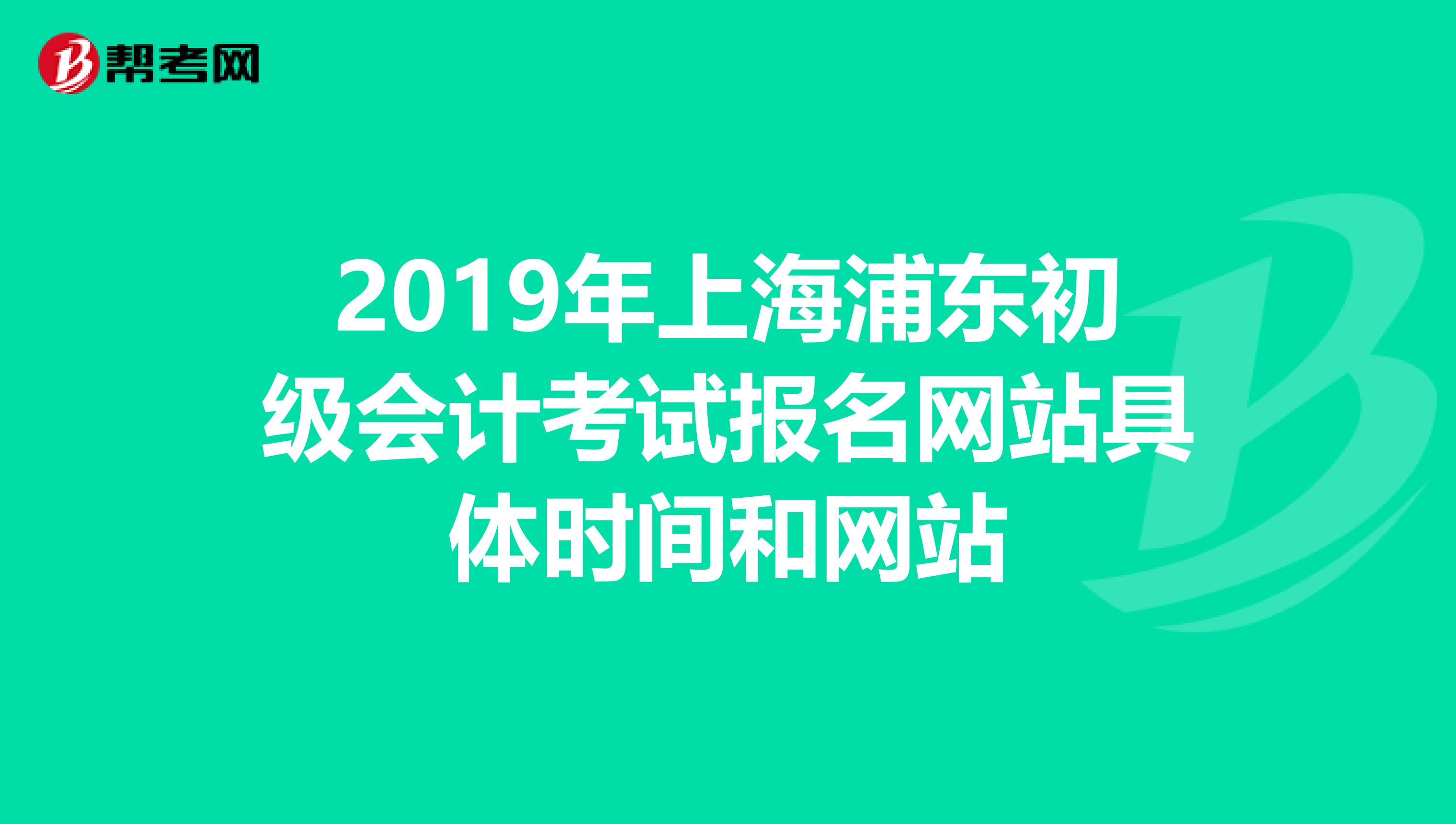 2019年上海浦东初级会计考试报名网站具体时间和网站