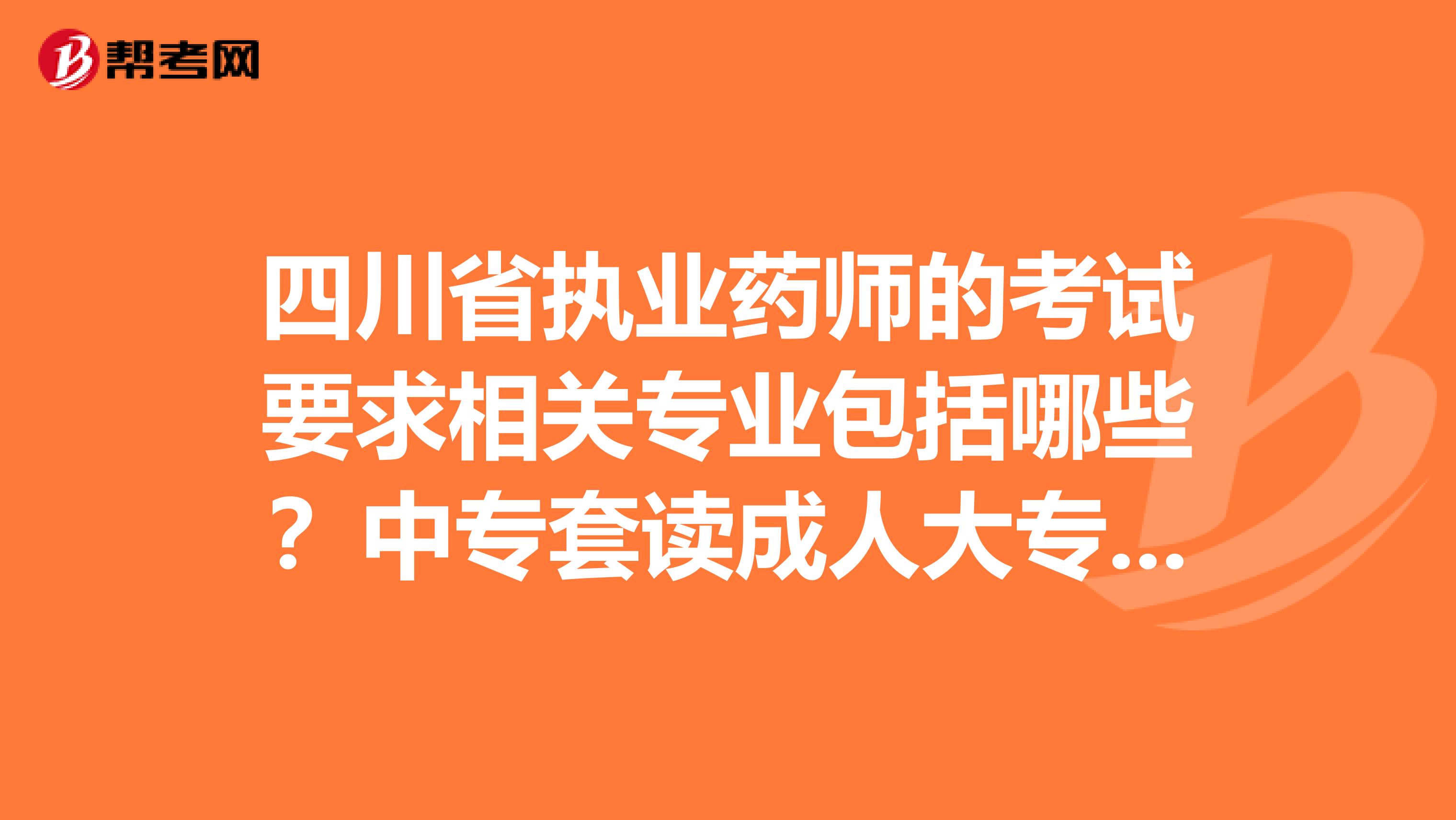 四川省执业药师的考试要求相关专业包括哪些？中专套读成人大专护理专业毕业可不可以报考执业？