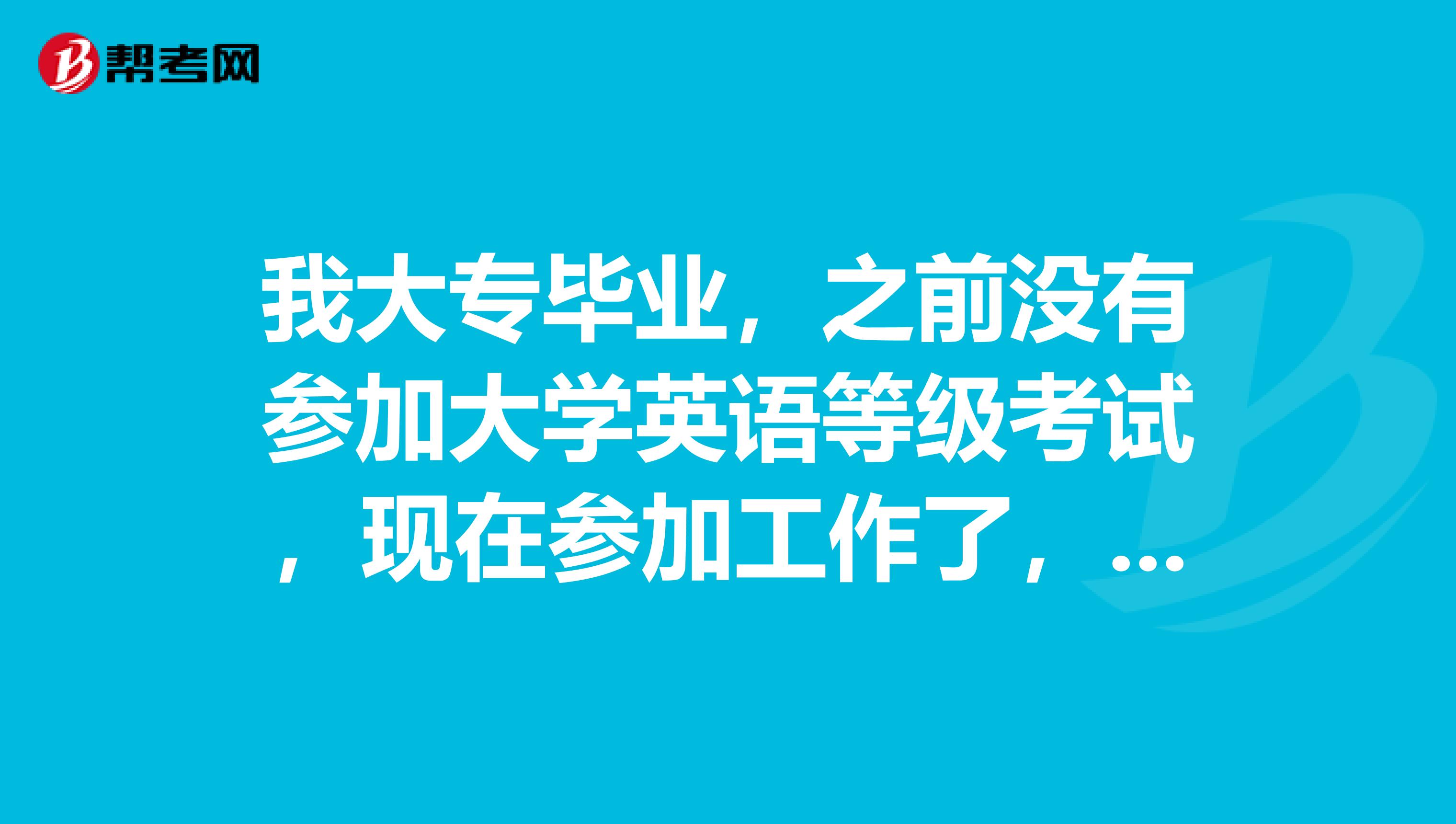 我大专毕业,之前没有参加大学英语等级考试,现在参加工作了,好多工作都要求英语要达到4级,我了解了一下,大学英语四六级只有全日制在校生才可以参加考试,已工作的人好像不能参加,请问一下现在最新的还有什么是国家和社会承认的与大学英语四六级同等效力或比他高的等级考试?谢谢你