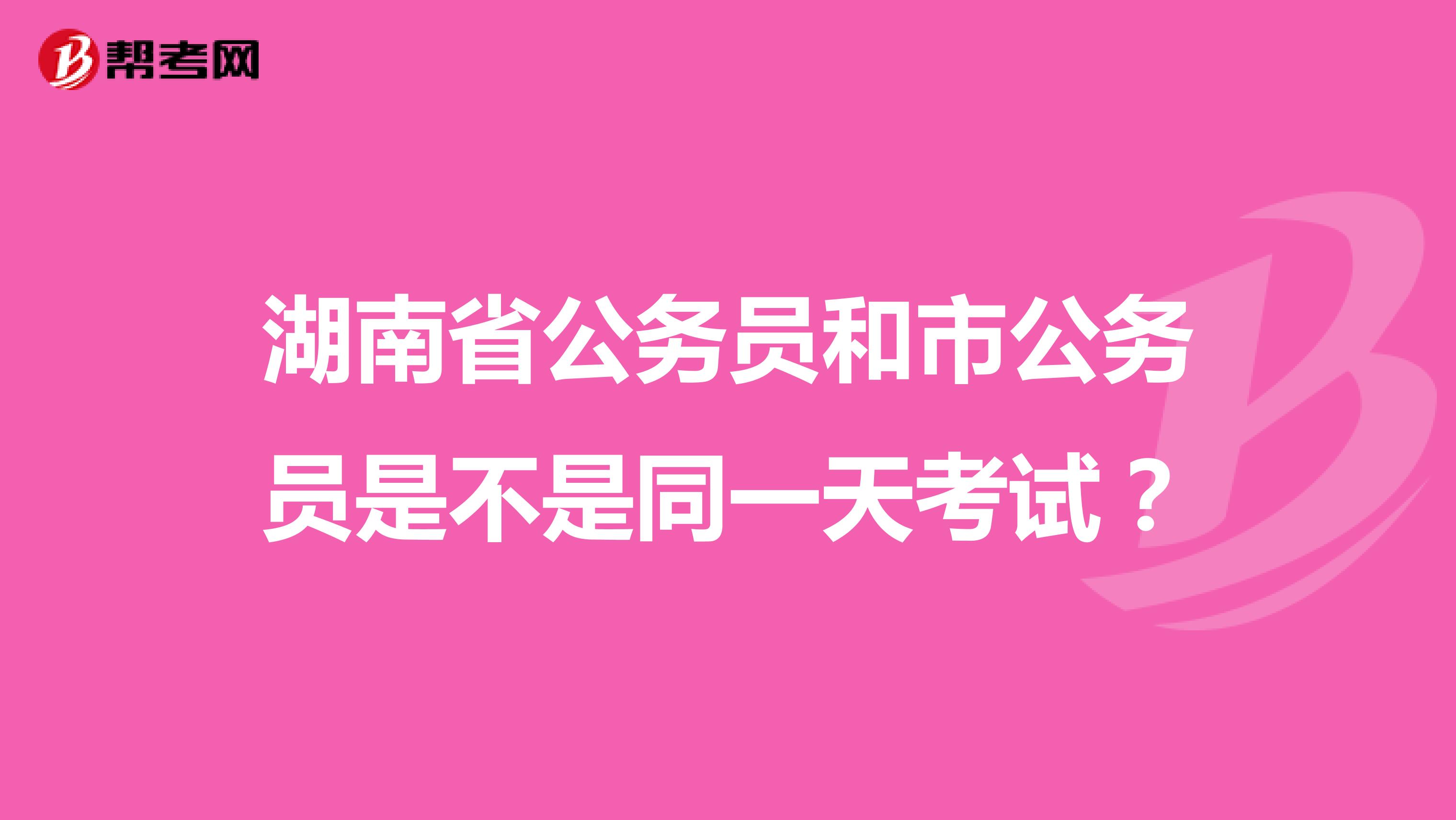 湖南省公务员和市公务员是不是同一天考试？