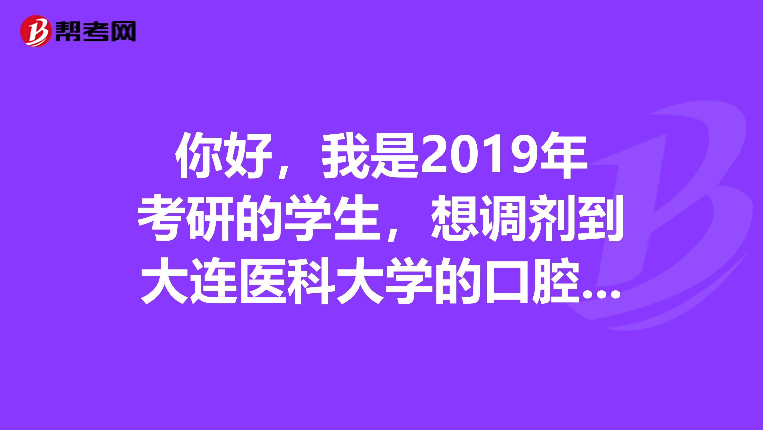 你好，我是2019年考研的学生，想调剂到大连医科大学的口腔专业，想咨询下你。