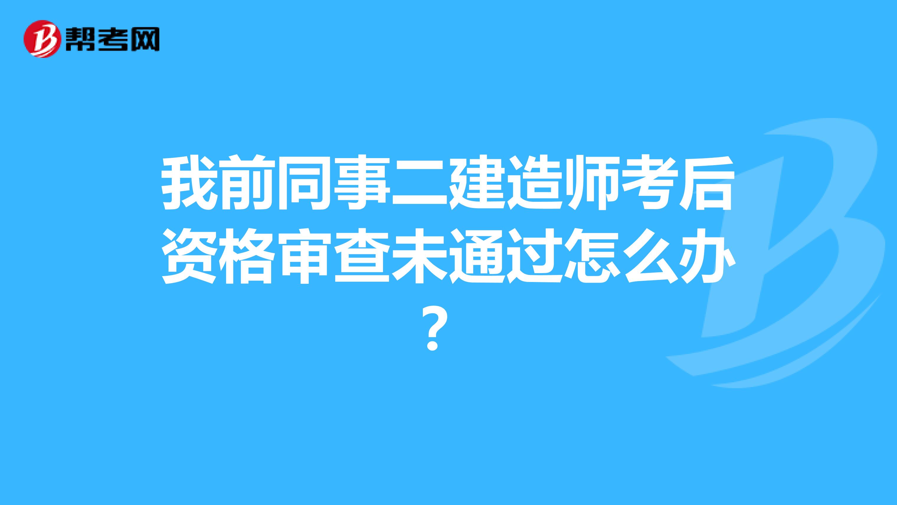 我前同事二建造师考后资格审查未通过怎么办？