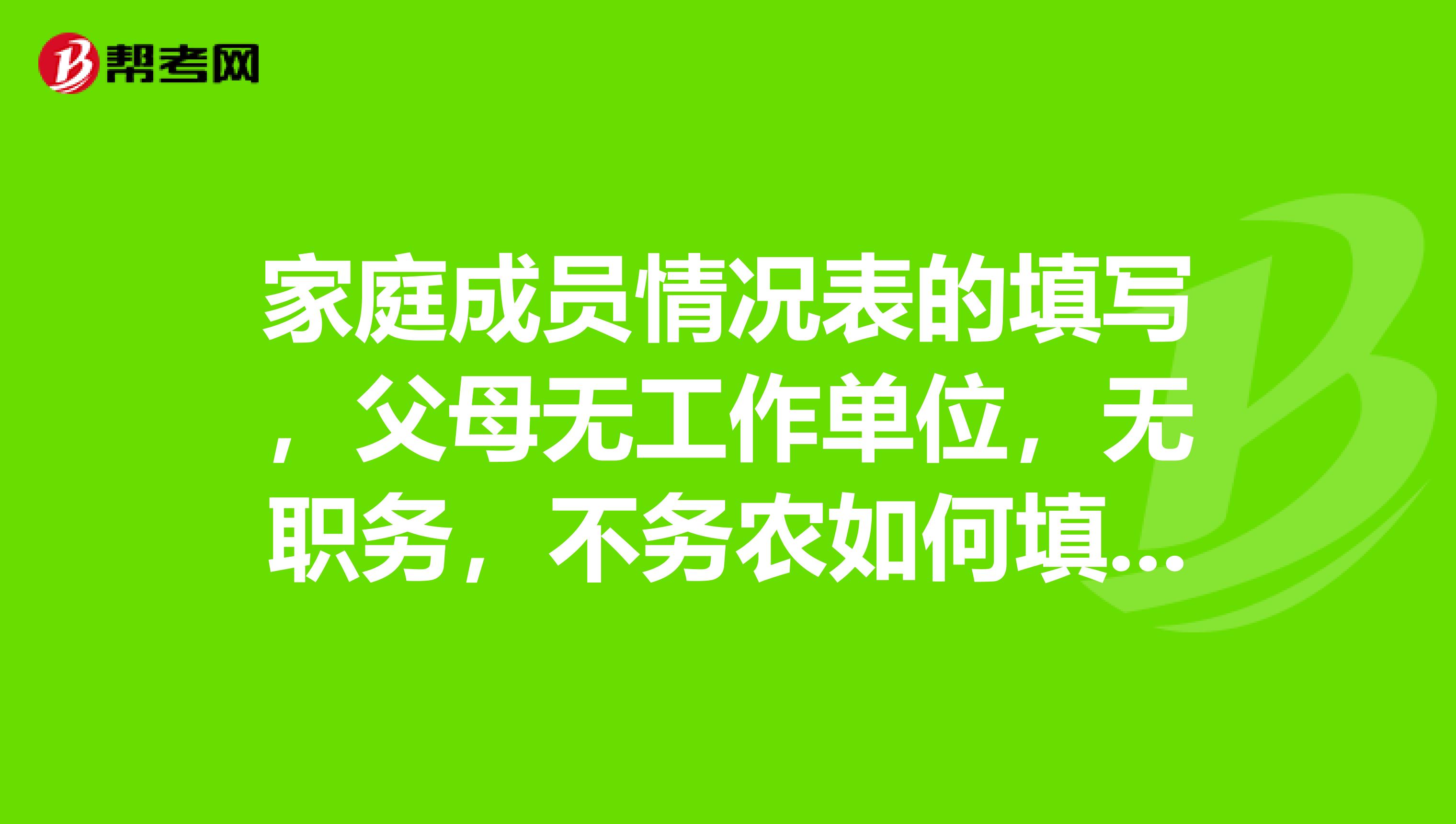 家庭成员情况表的填写，父母无工作单位，无职务，不务农如何填写。