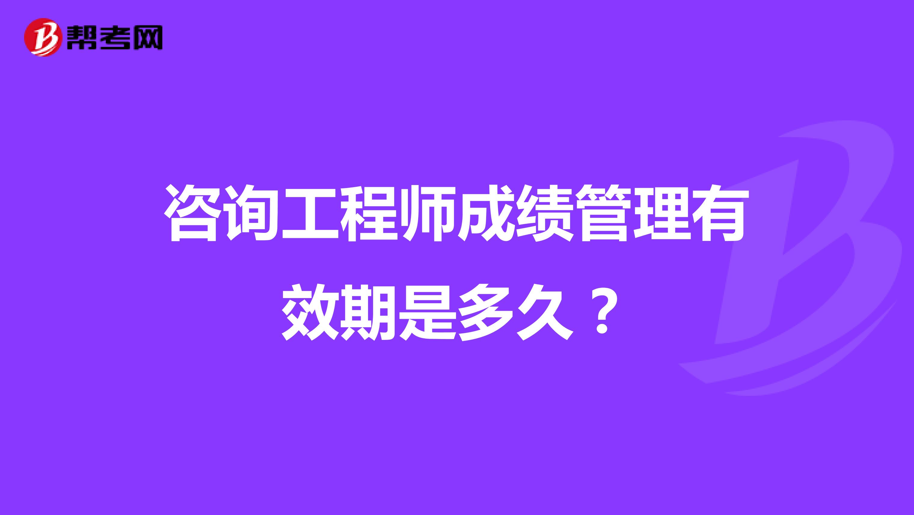 咨询工程师成绩管理有效期是多久?