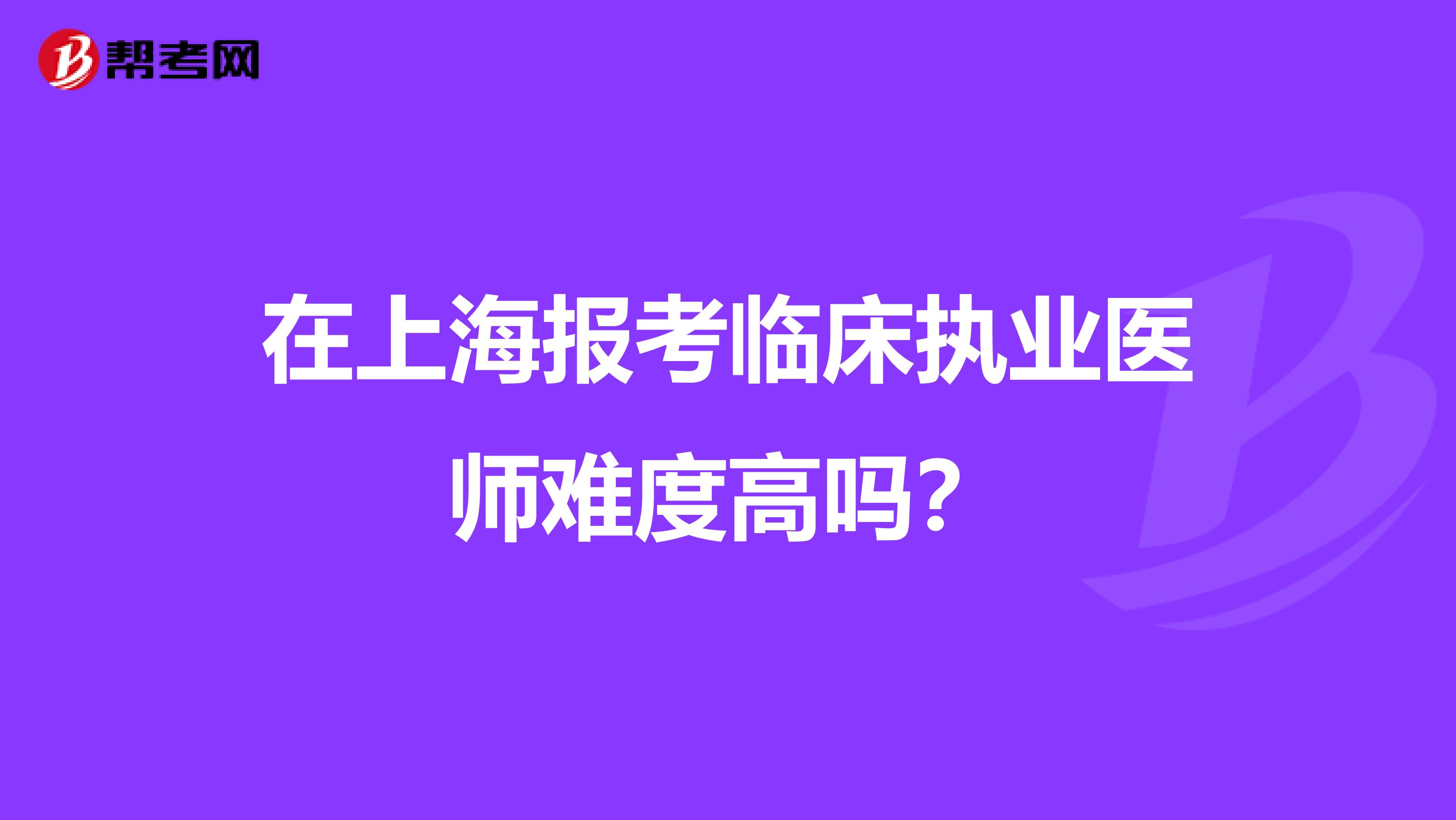 在上海报考临床执业医师难度高吗？
