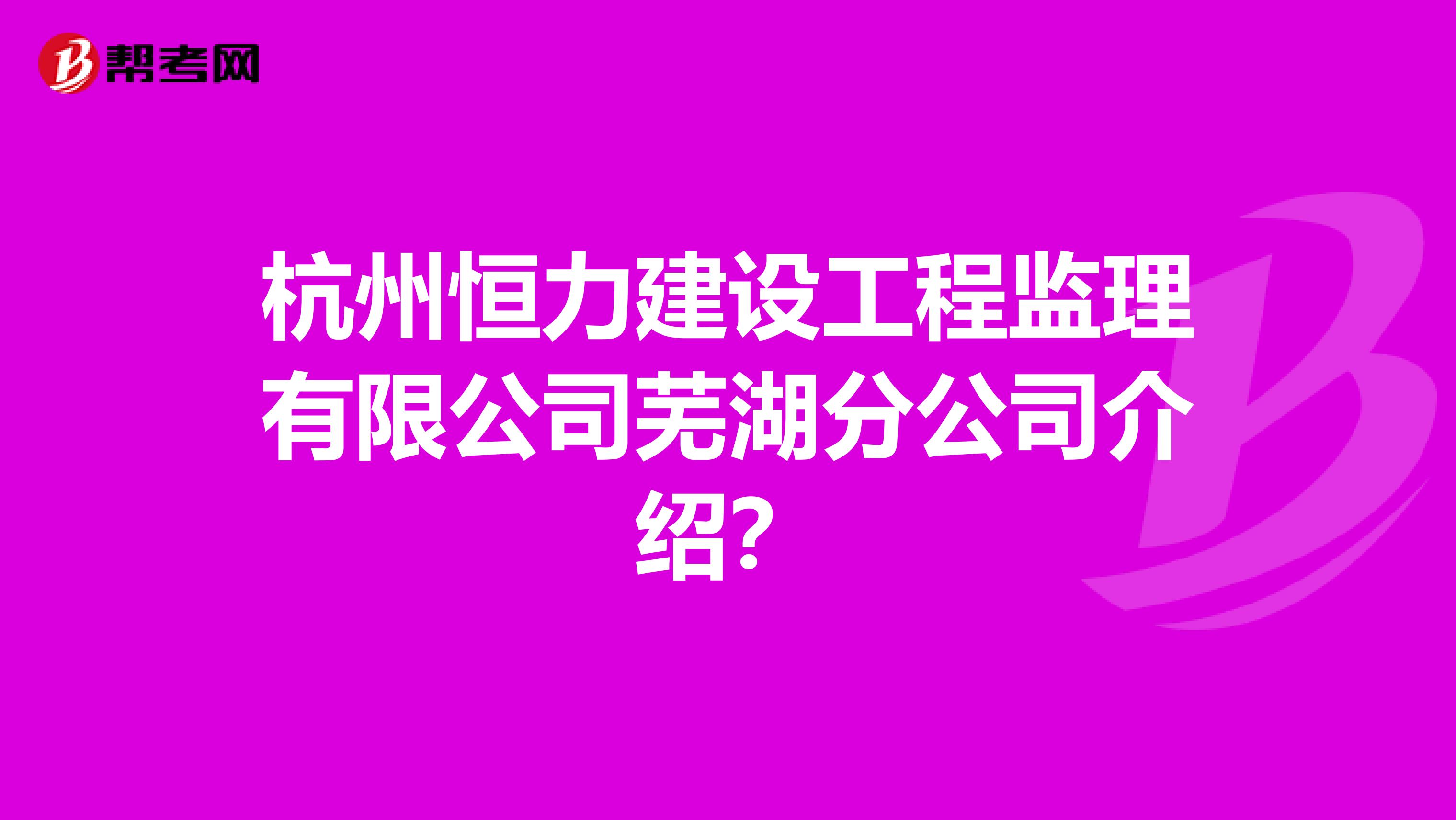 杭州恒力建设工程监理有限公司芜湖分公司介绍?