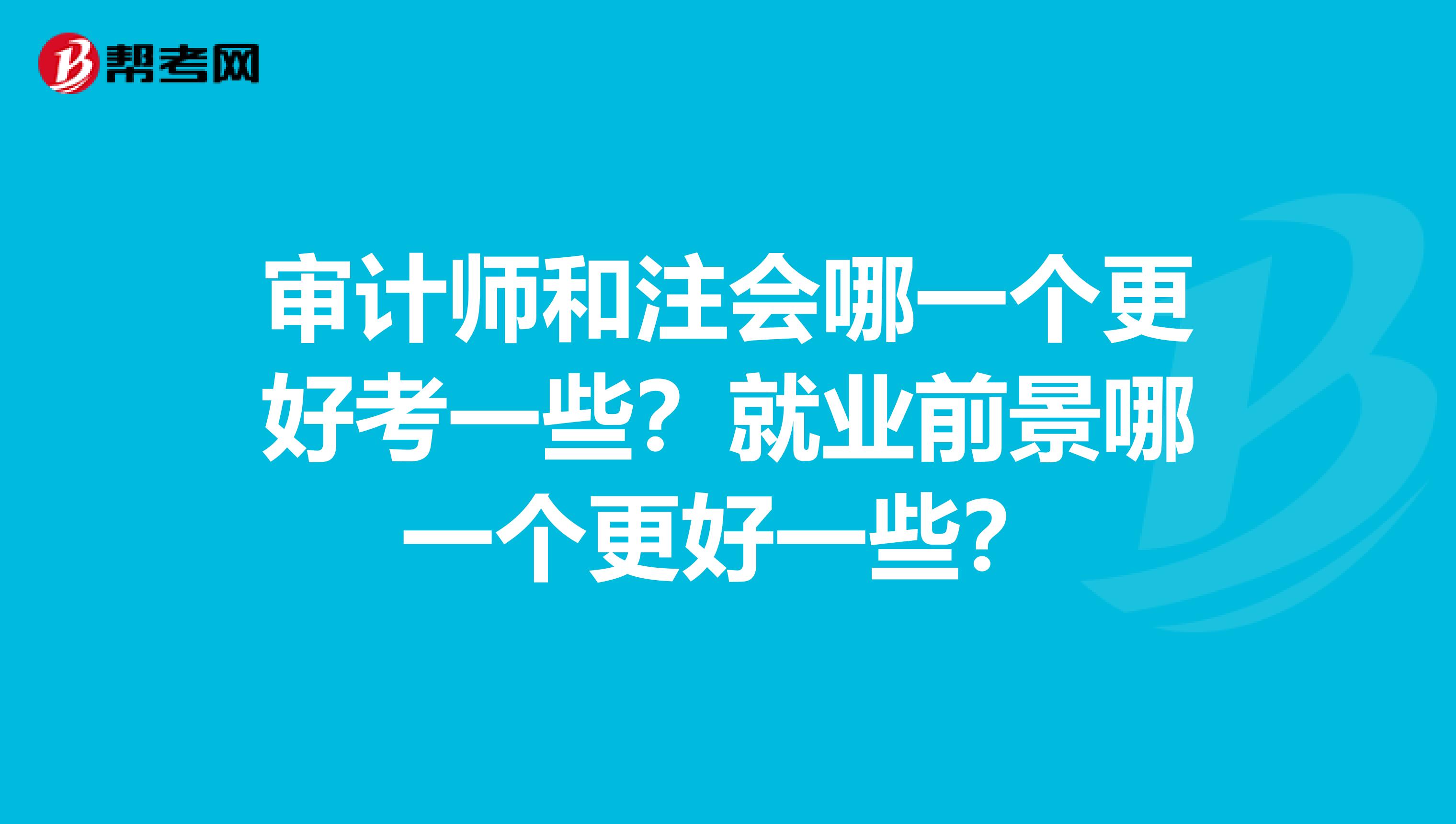 審計師和注會哪一個更好考一些？就業前景哪一個更好一些？