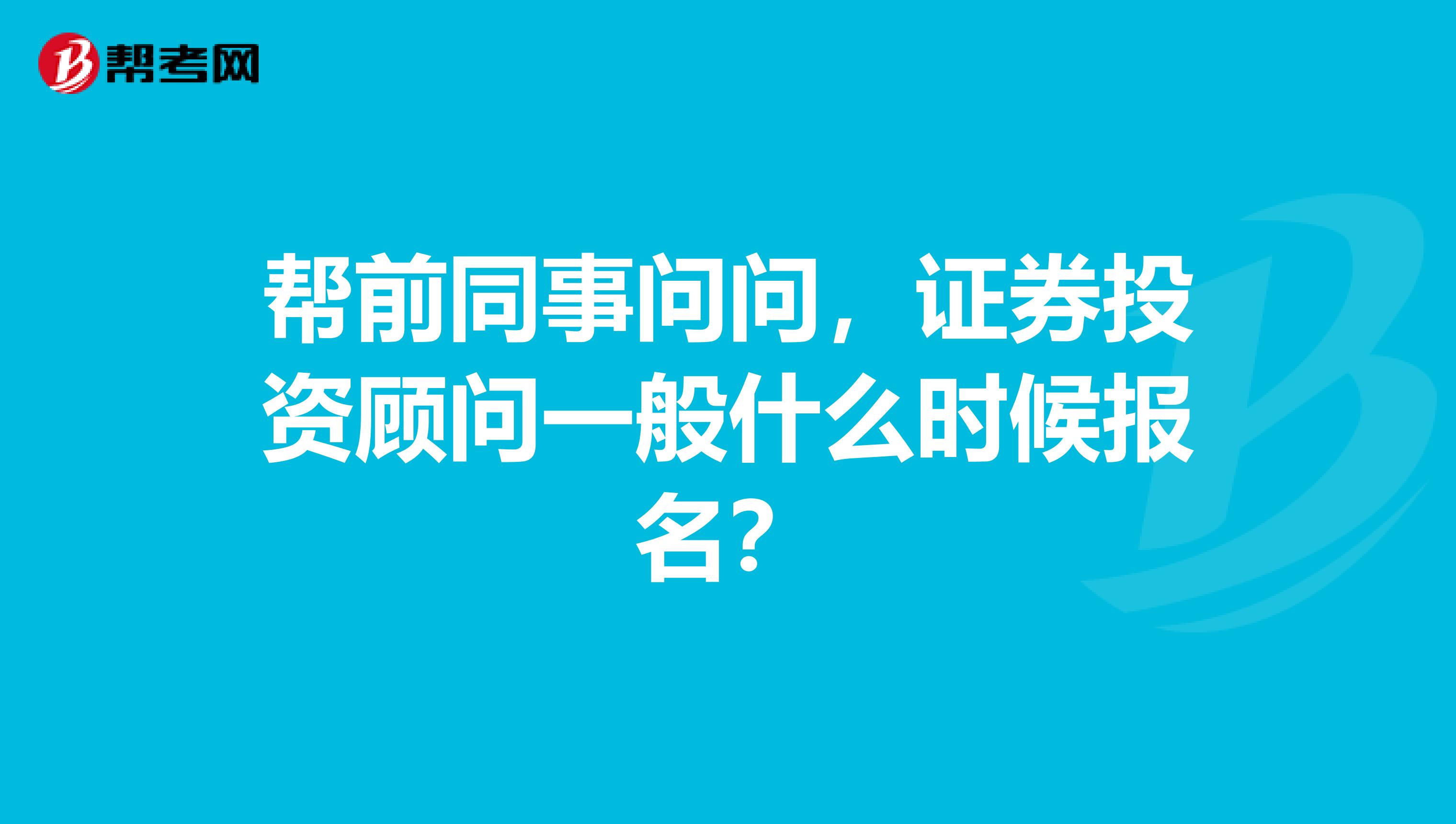 帮前同事问问,证券投资顾问一般什么时候报名?