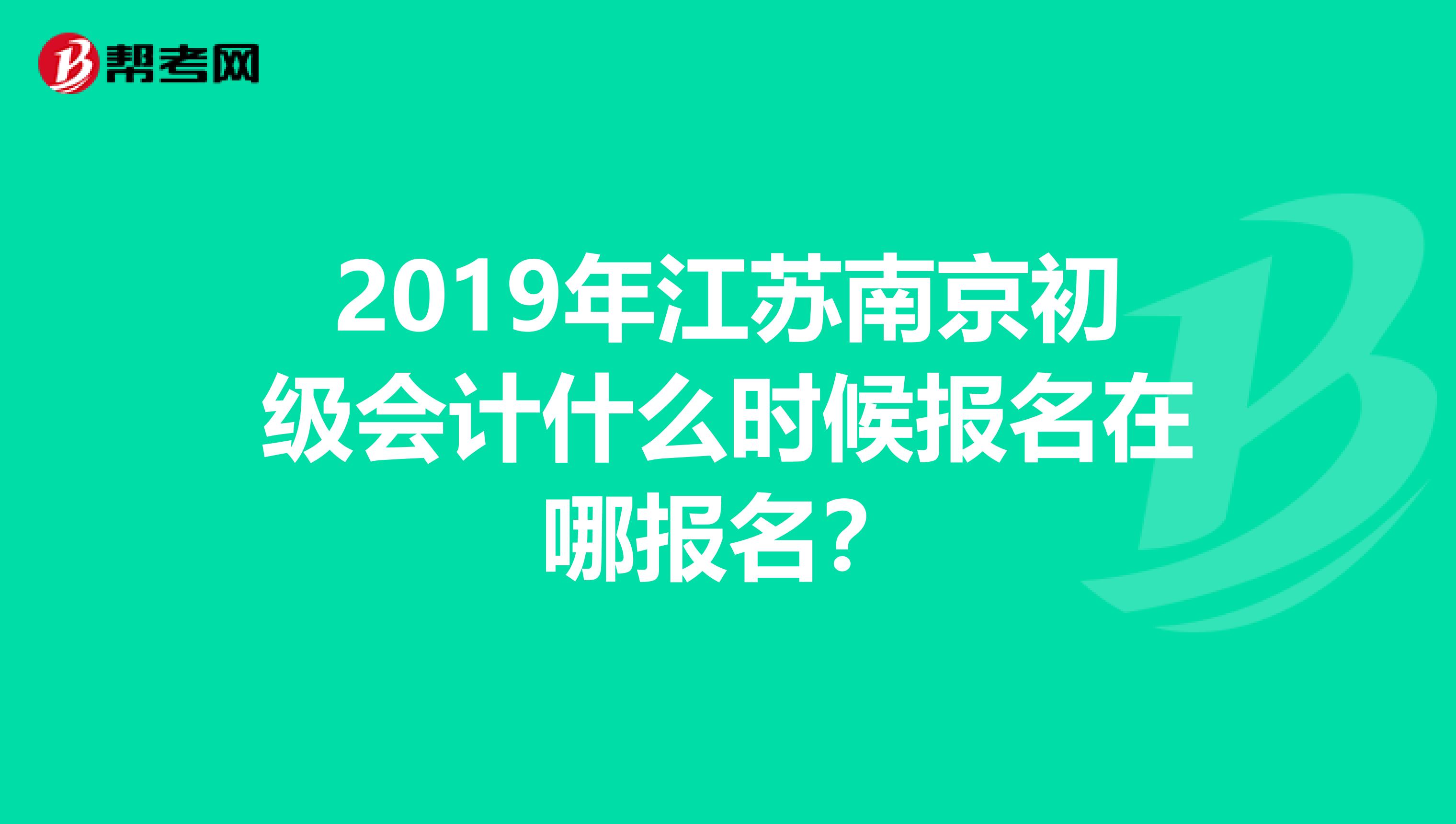 2019年江蘇南京初級會計什么時候報名在哪報名？