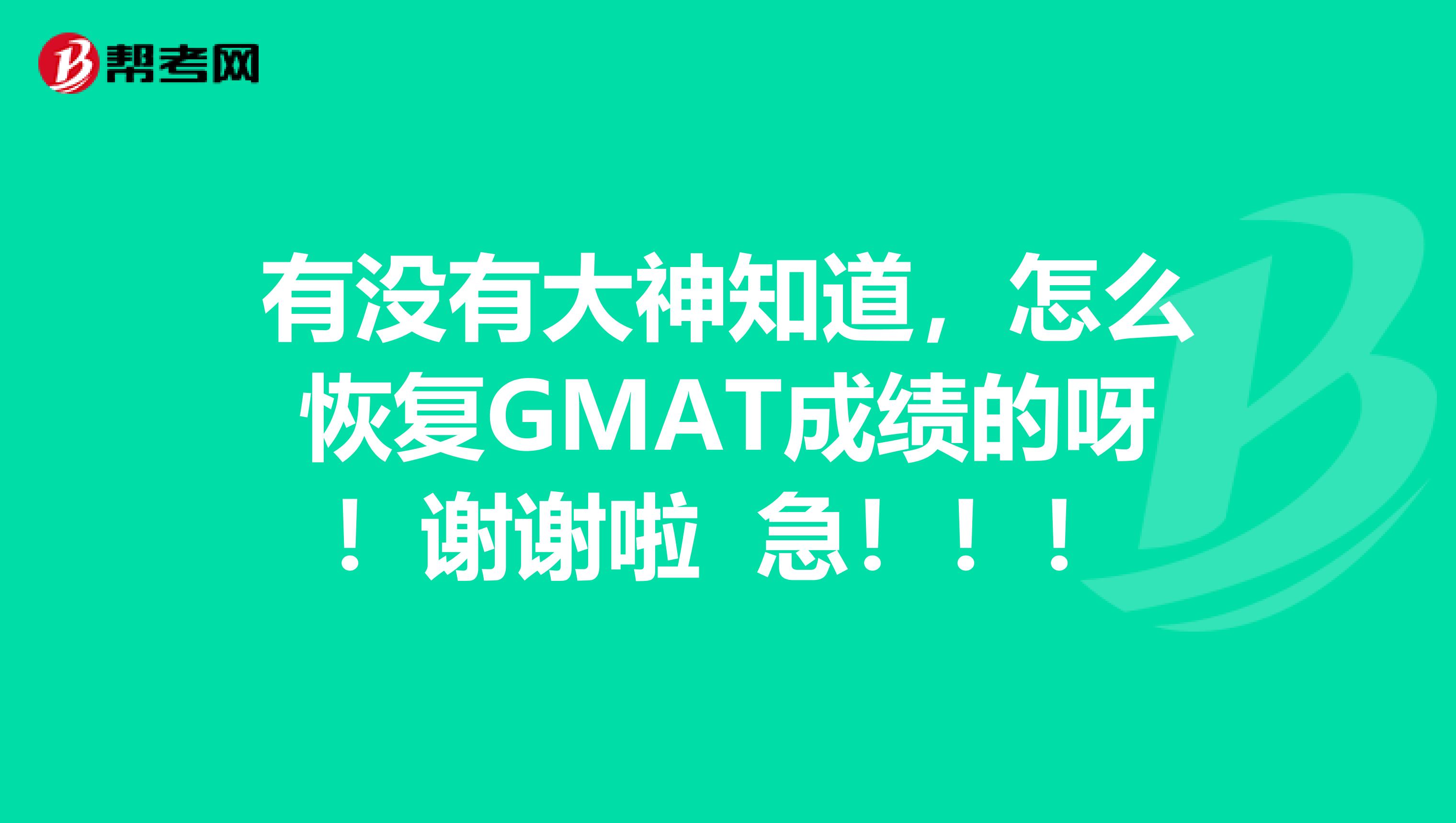 有没有大神知道，怎么恢复GMAT成绩的呀！谢谢啦 急！！！
