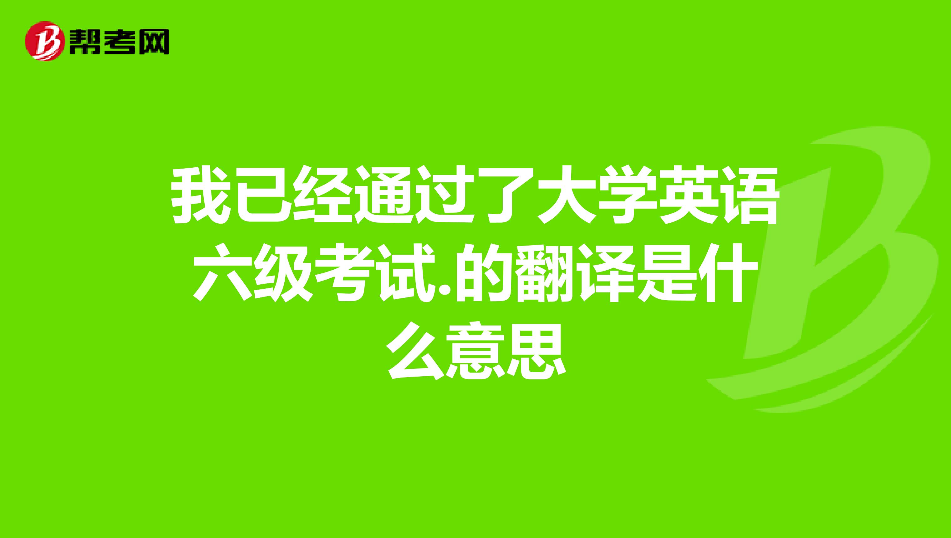 我已经通过了大学英语六级考试.的翻译是什么意思
