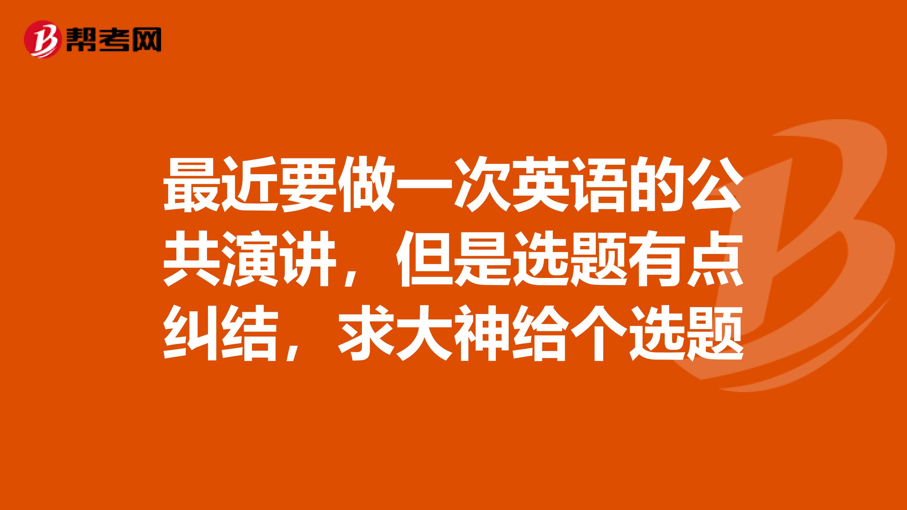 最近要做一次英语的公共演讲,但是选题有点纠结,求大神给个选题