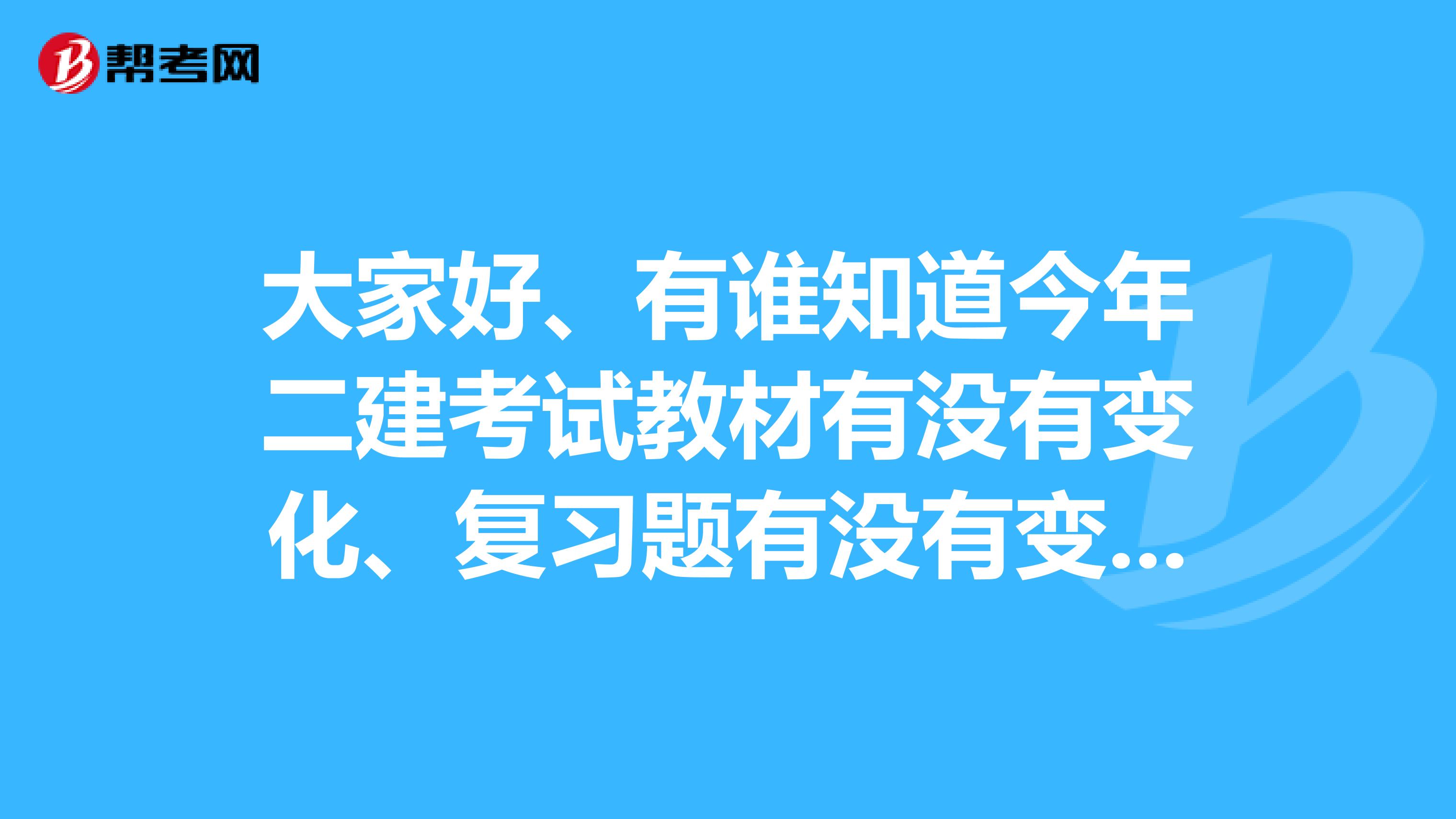 大家好、有谁知道今年二建考试教材有没有变化、复习题有没有变化?