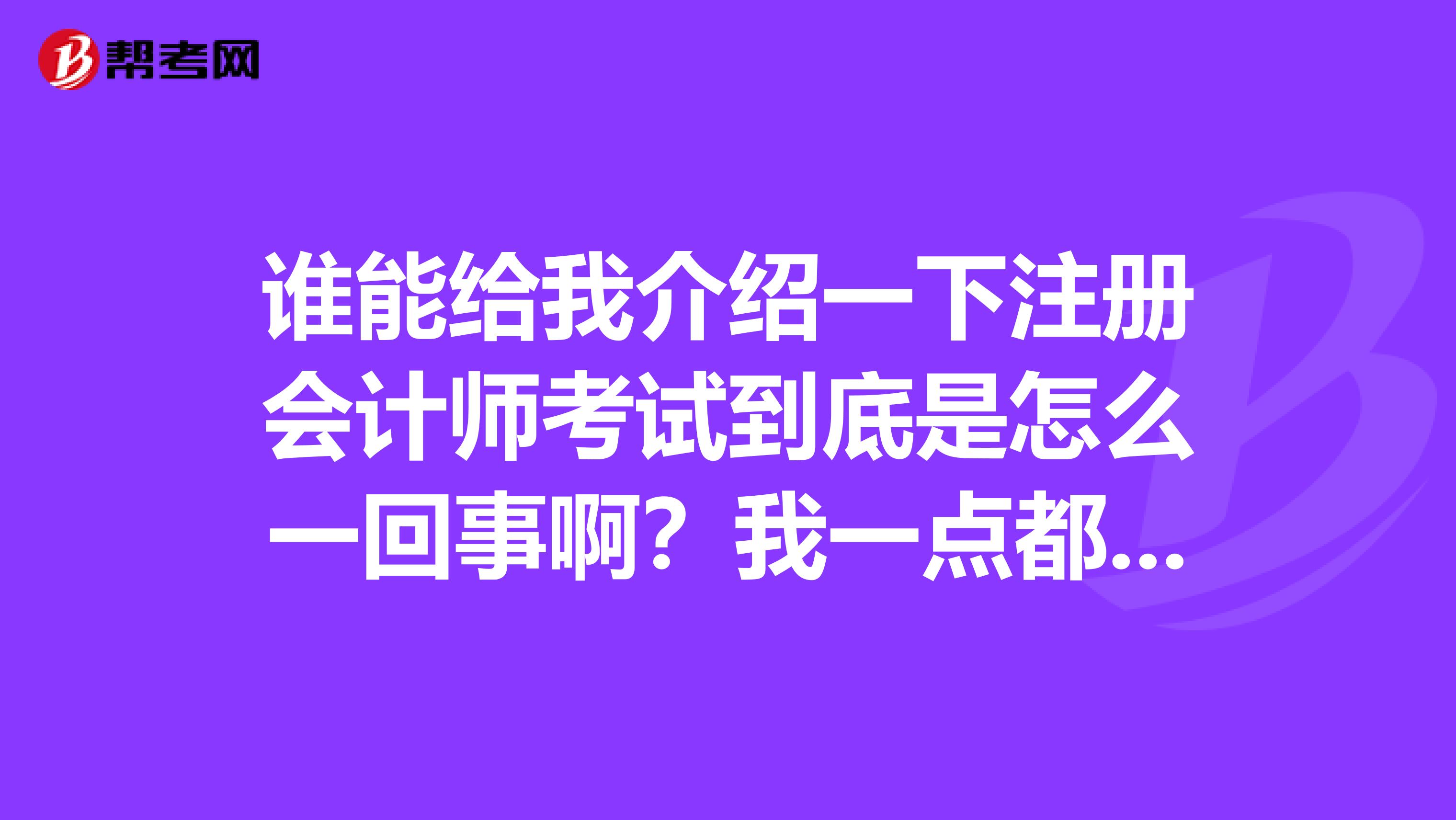 誰能給我介紹一下注冊會計師考試到底是怎么一回事啊？我一點都不清楚