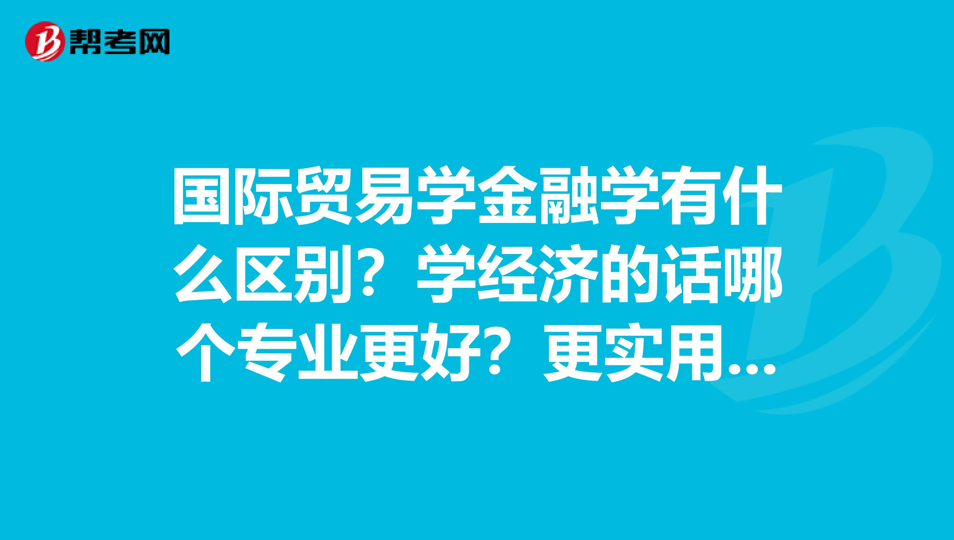 国际贸易学金融学有什么区别?学经济的话哪个专业更好?更实用?还有会计财务管理等望前辈们多多指