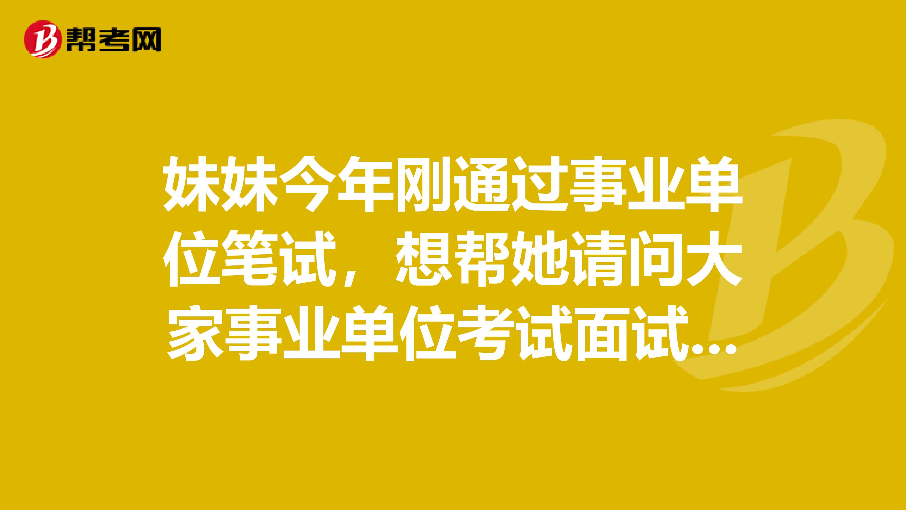 妹妹今年刚通过事业单位笔试,想帮她请问大家事业单位考试面试如何面对应变类题目?