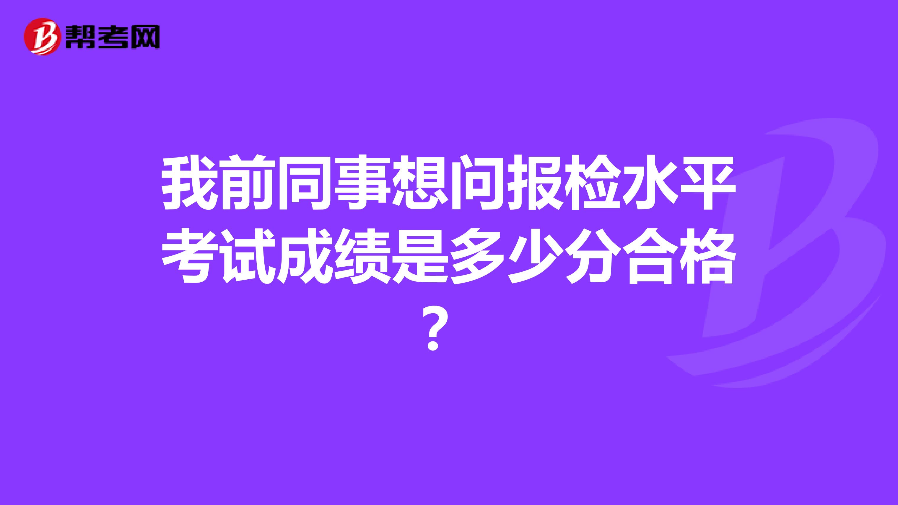 我前同事想问报检水平考试成绩是多少分合格?