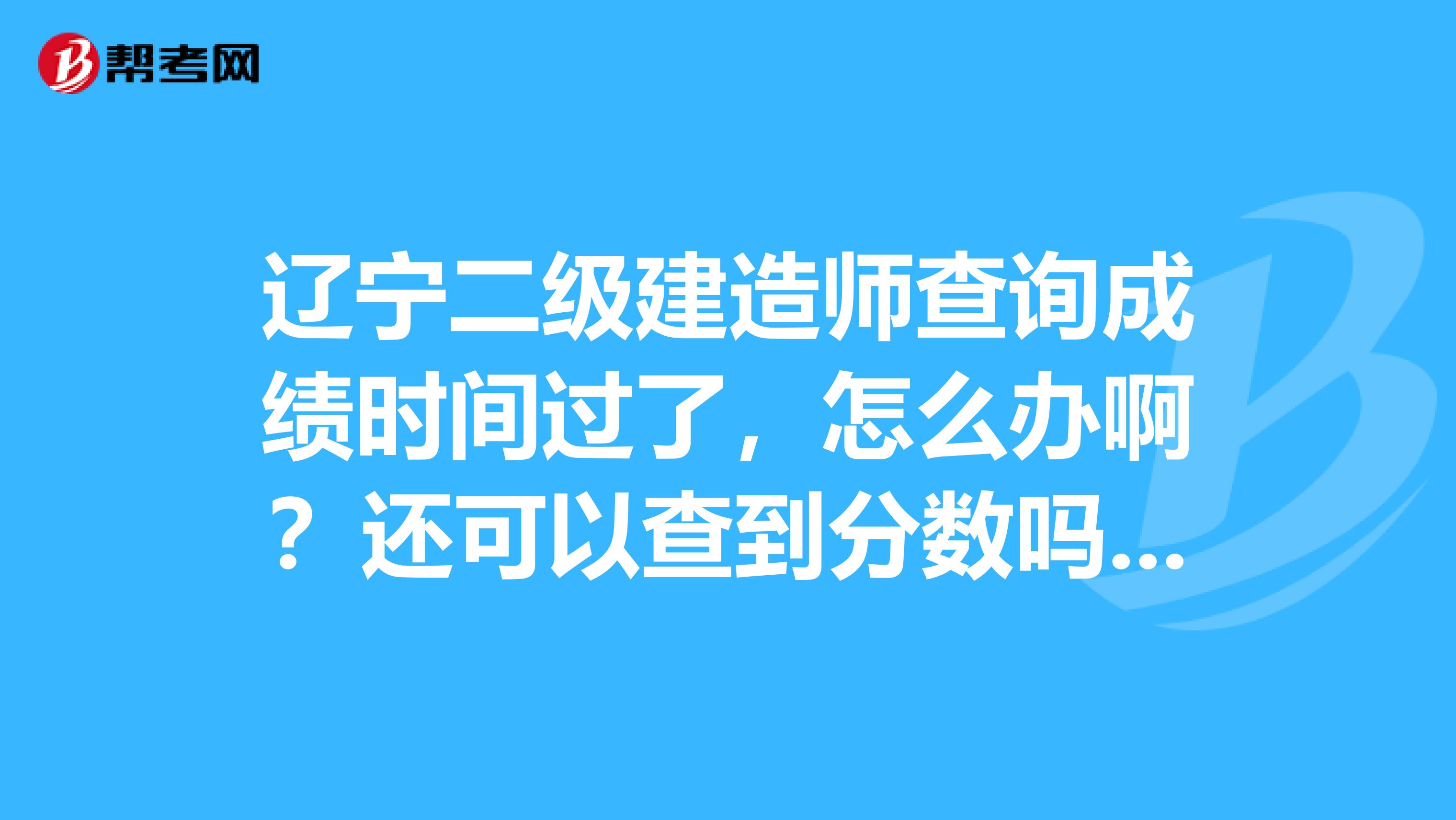 辽宁二级建造师查询成绩时间过了，怎么办啊？还可以查到分数吗？查不到了应该怎么办呀