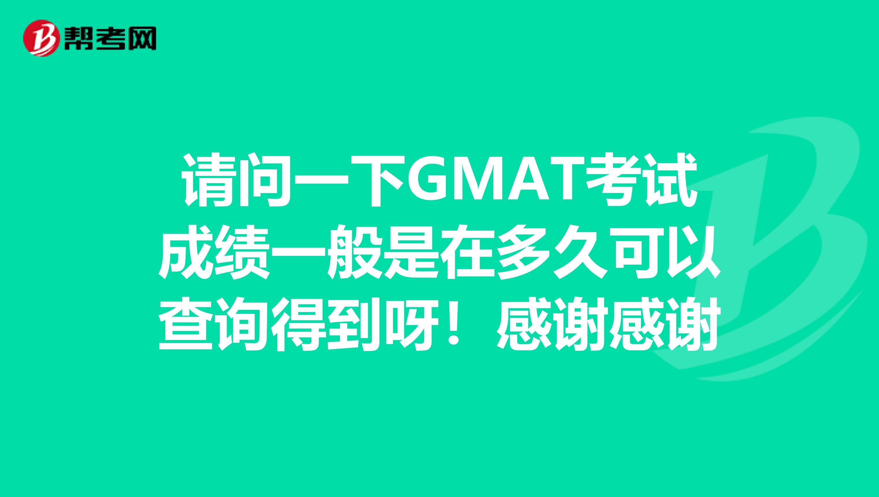 请问一下GMAT考试成绩一般是在多久可以查询得到呀!感谢感谢