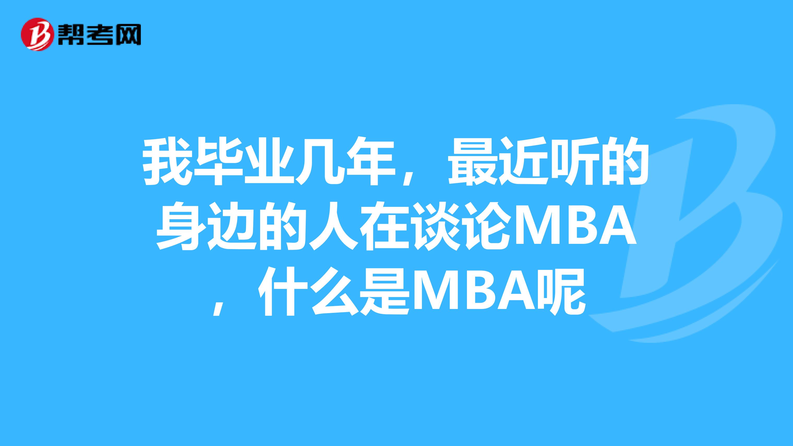 我毕业几年，最近听的身边的人在谈论MBA，什么是MBA呢