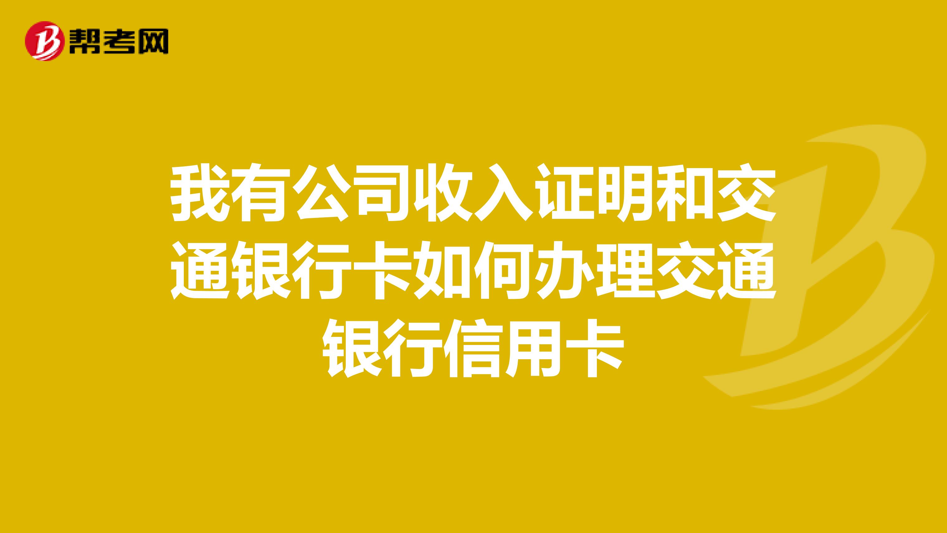 我有公司收入证明和交通银行卡如何办理交通银行信用卡