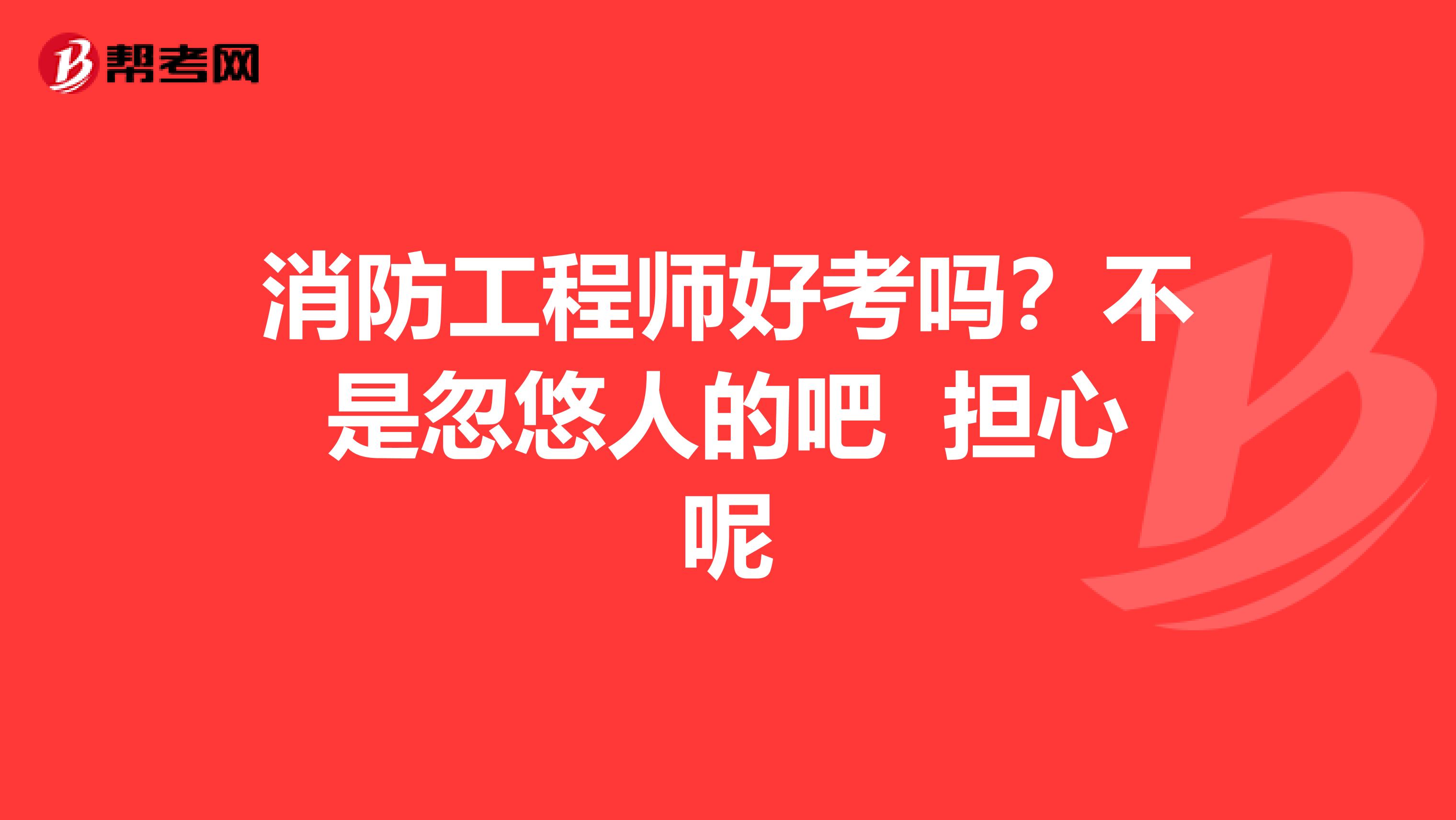 消防工程师好考吗？不是忽悠人的吧 担心呢