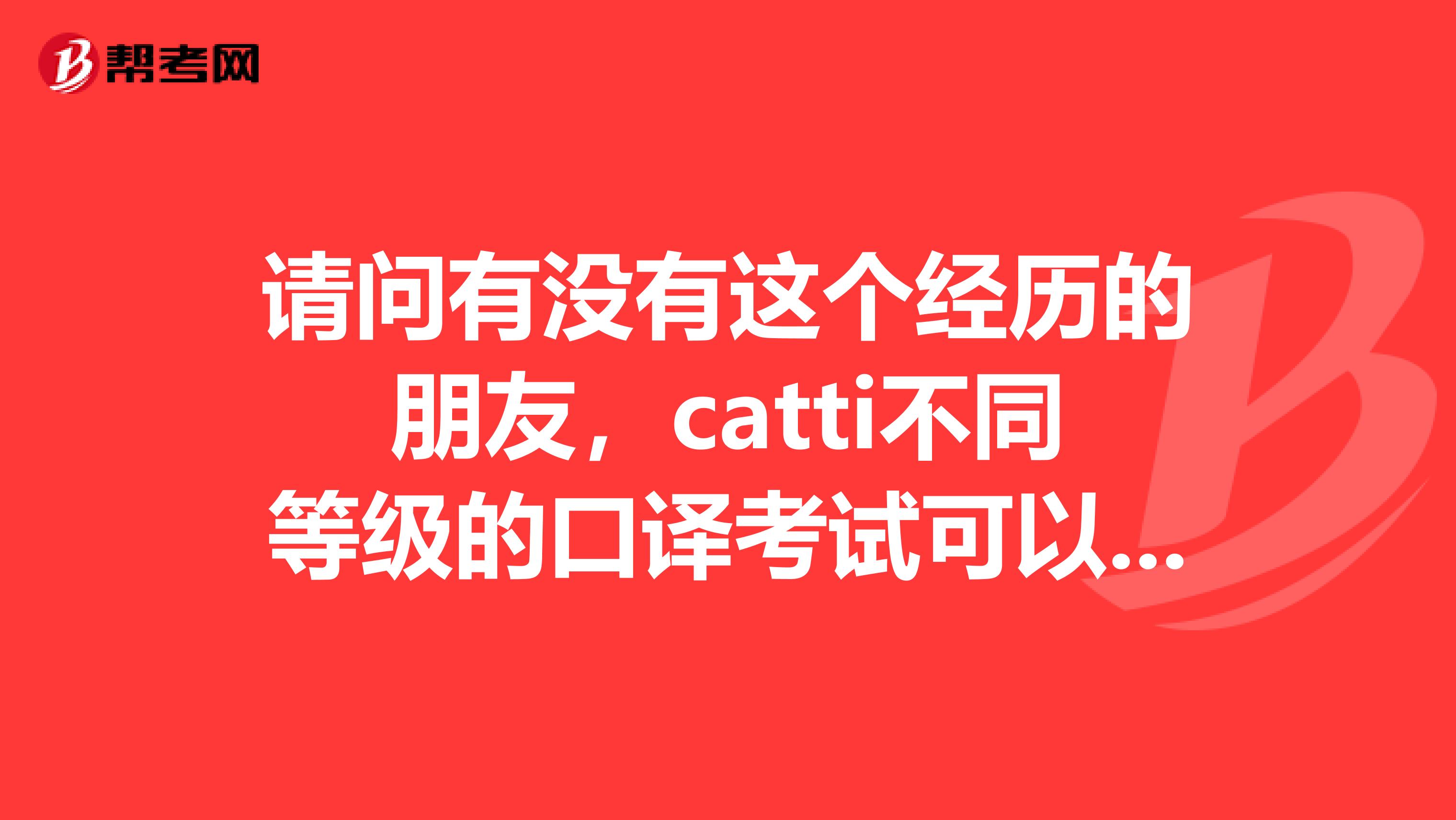 请问有没有这个经历的朋友,catti不同等级的口译考试可以同时报名吗?