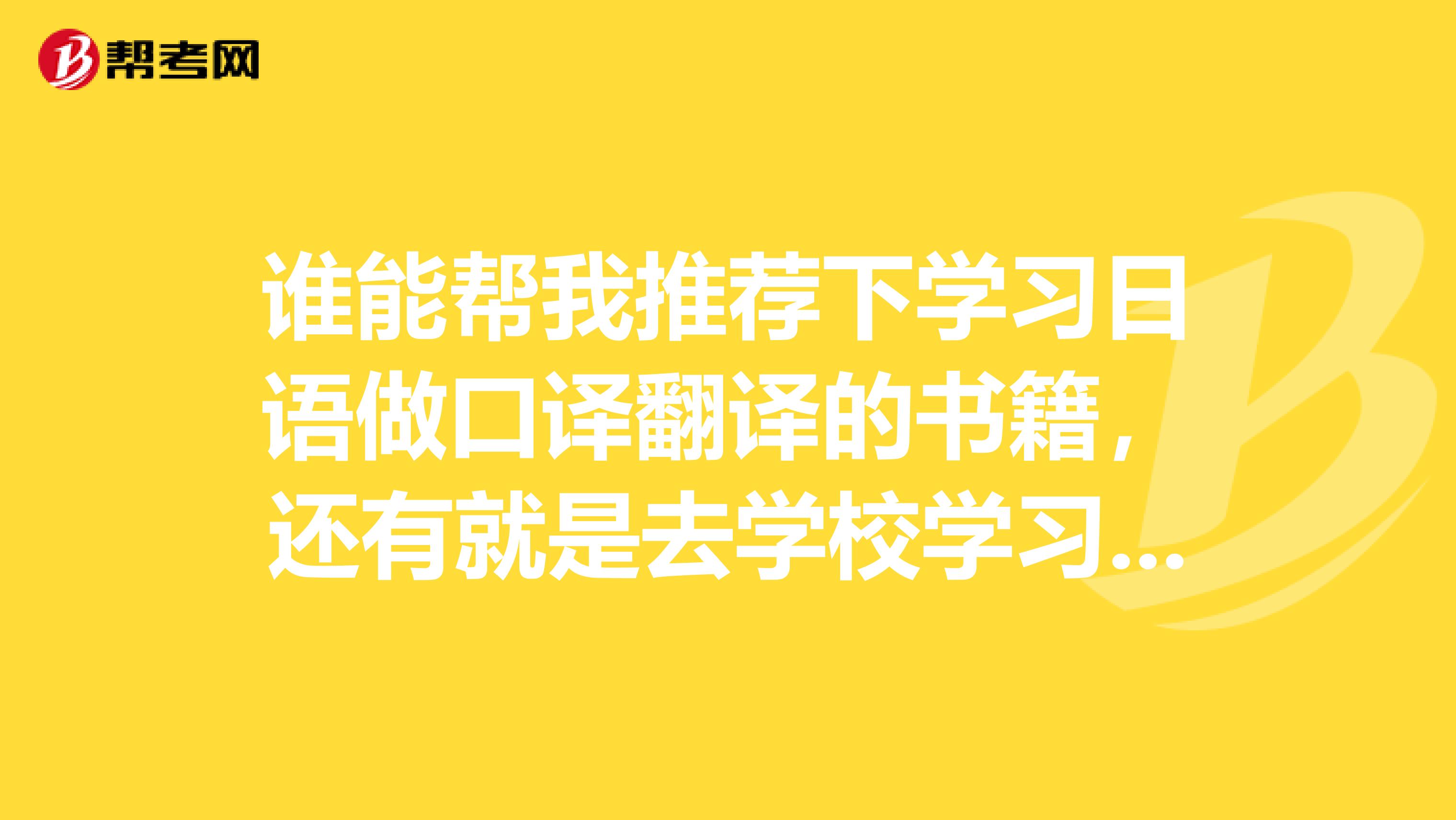 谁能帮我推荐下学习日语做口译翻译的书籍,还有就是去学校学习日语好还是自学好呢?