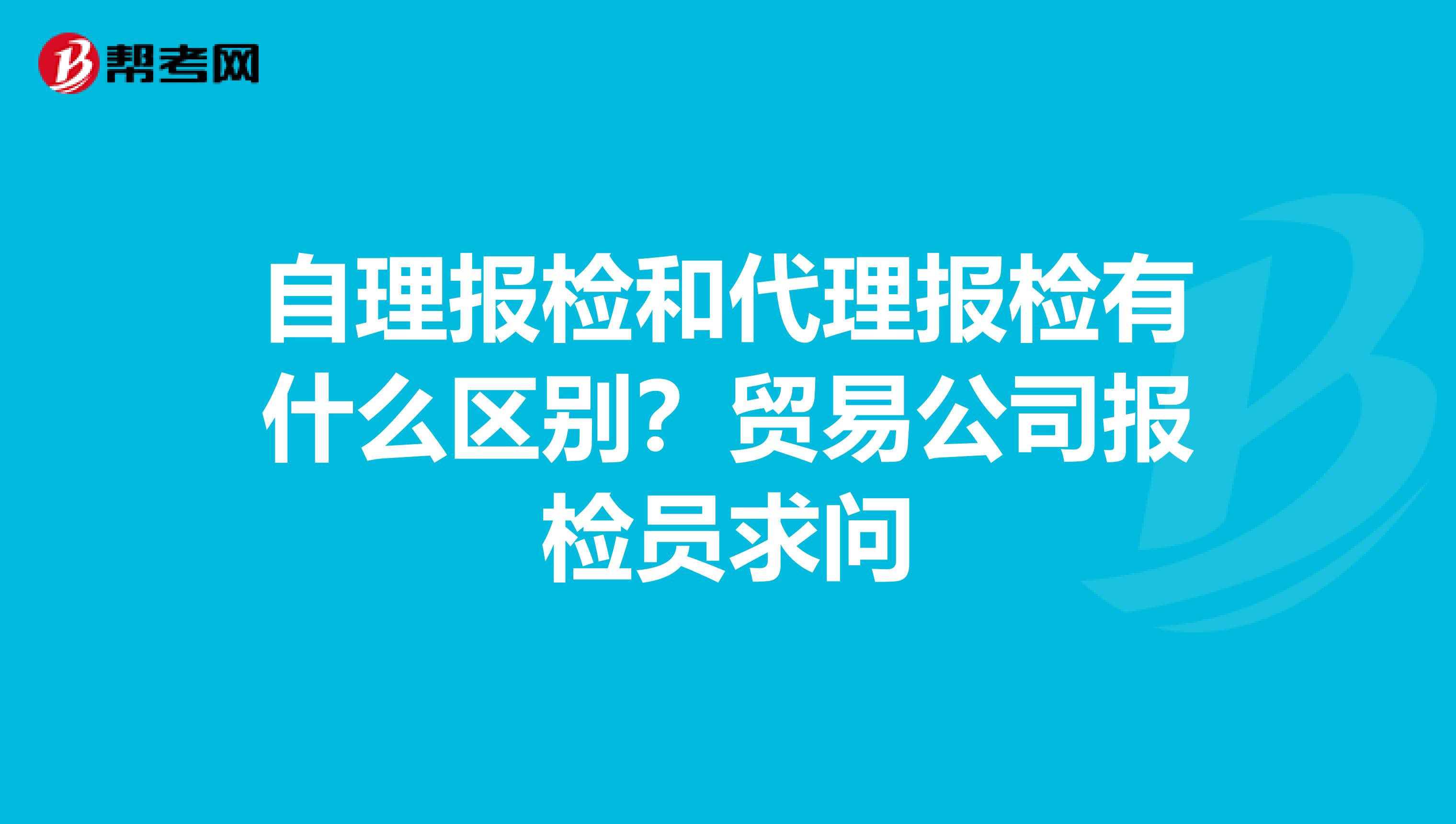 自理报检和代理报检有什么区别?贸易公司报检员求问