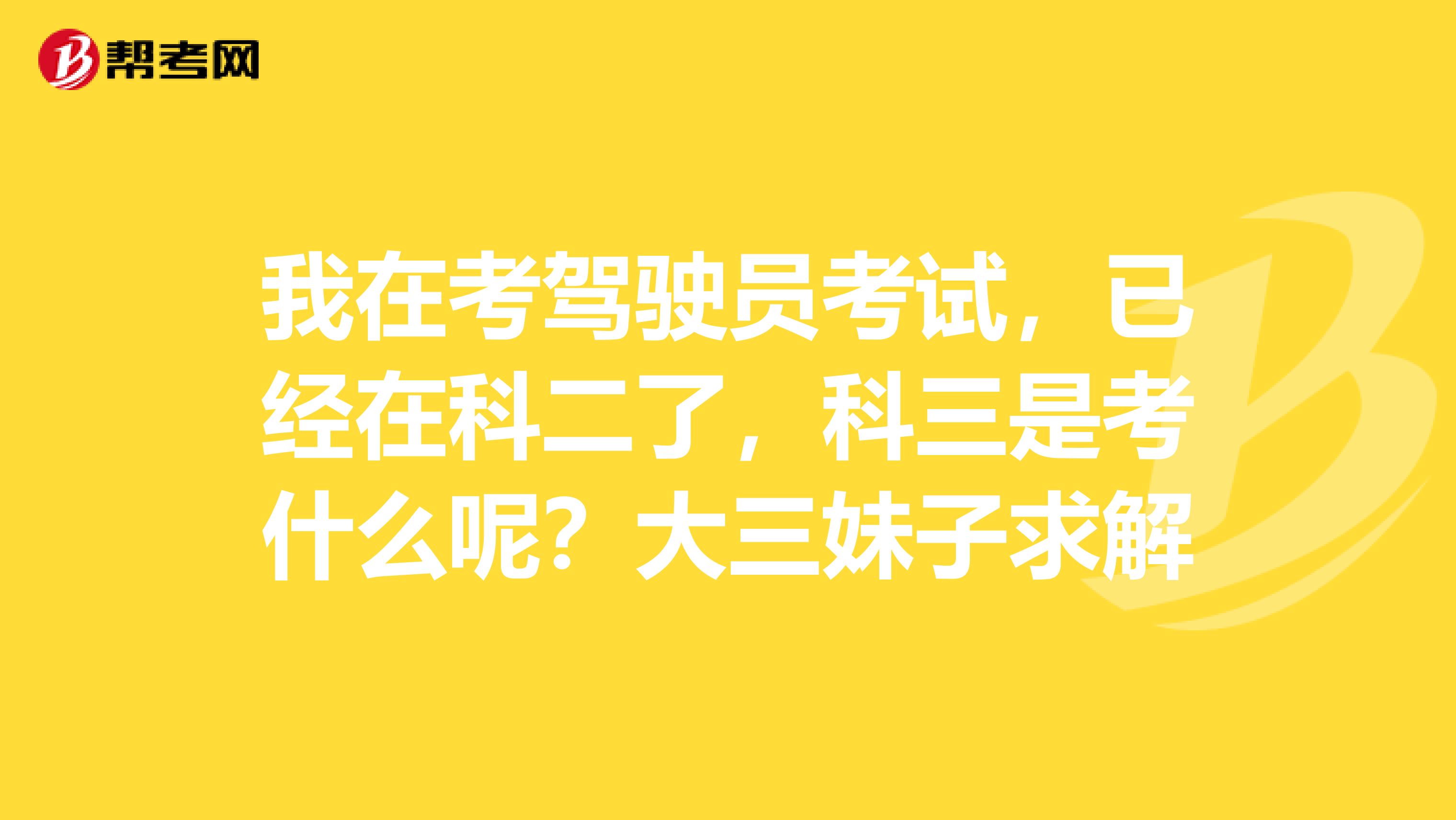 我在考驾驶员考试，已经在科二了，科三是考什么呢？大三妹子求解