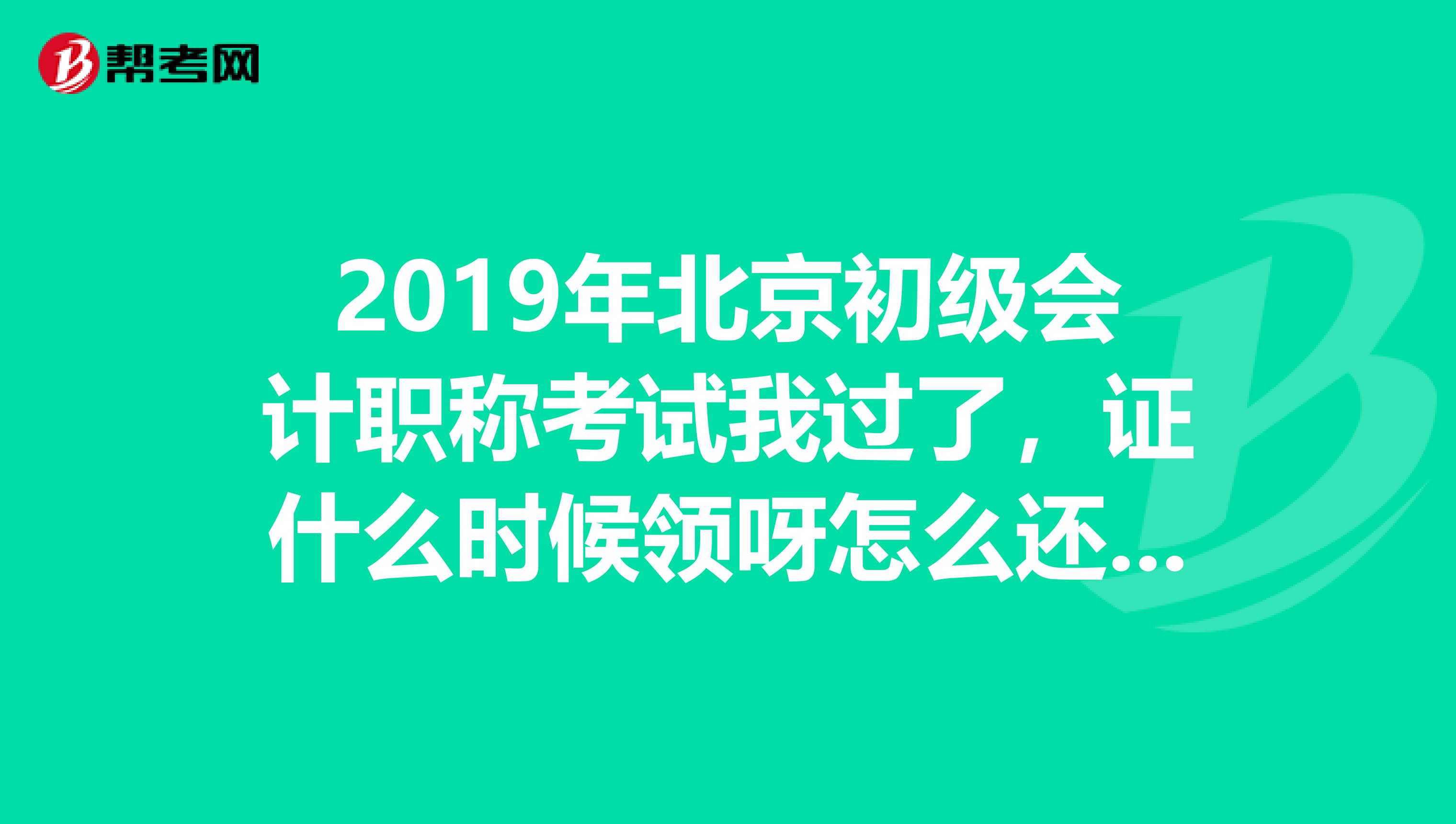 2019年北京初级会计职称考试我过了,证什么时候领呀怎么还没通知这都5个多月了。