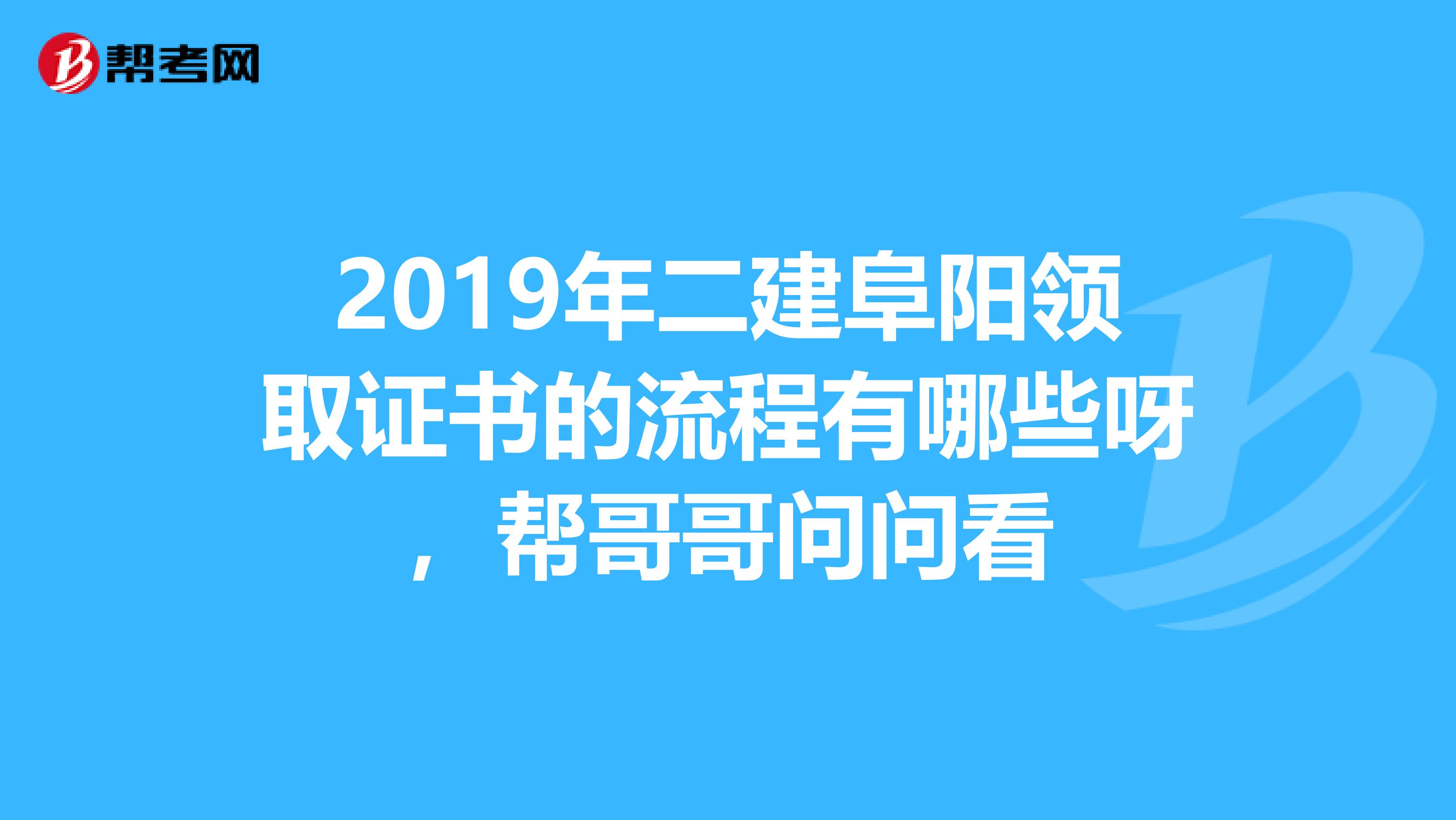 2019年二建阜阳领取证书的流程有哪些呀，帮哥哥问问看