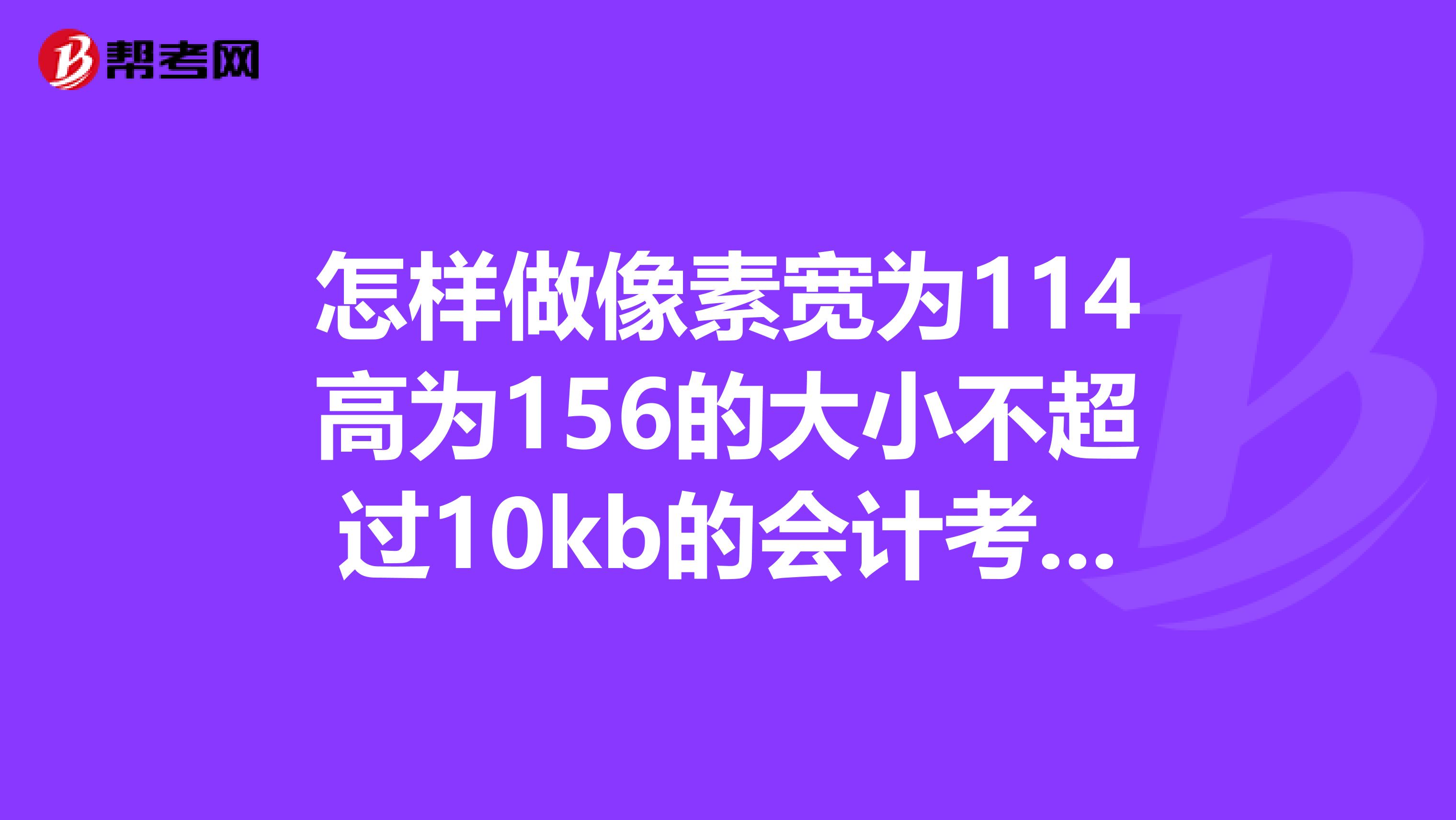 怎样做像素宽为114高为156的大小不超过10kb的会计考试登记照片