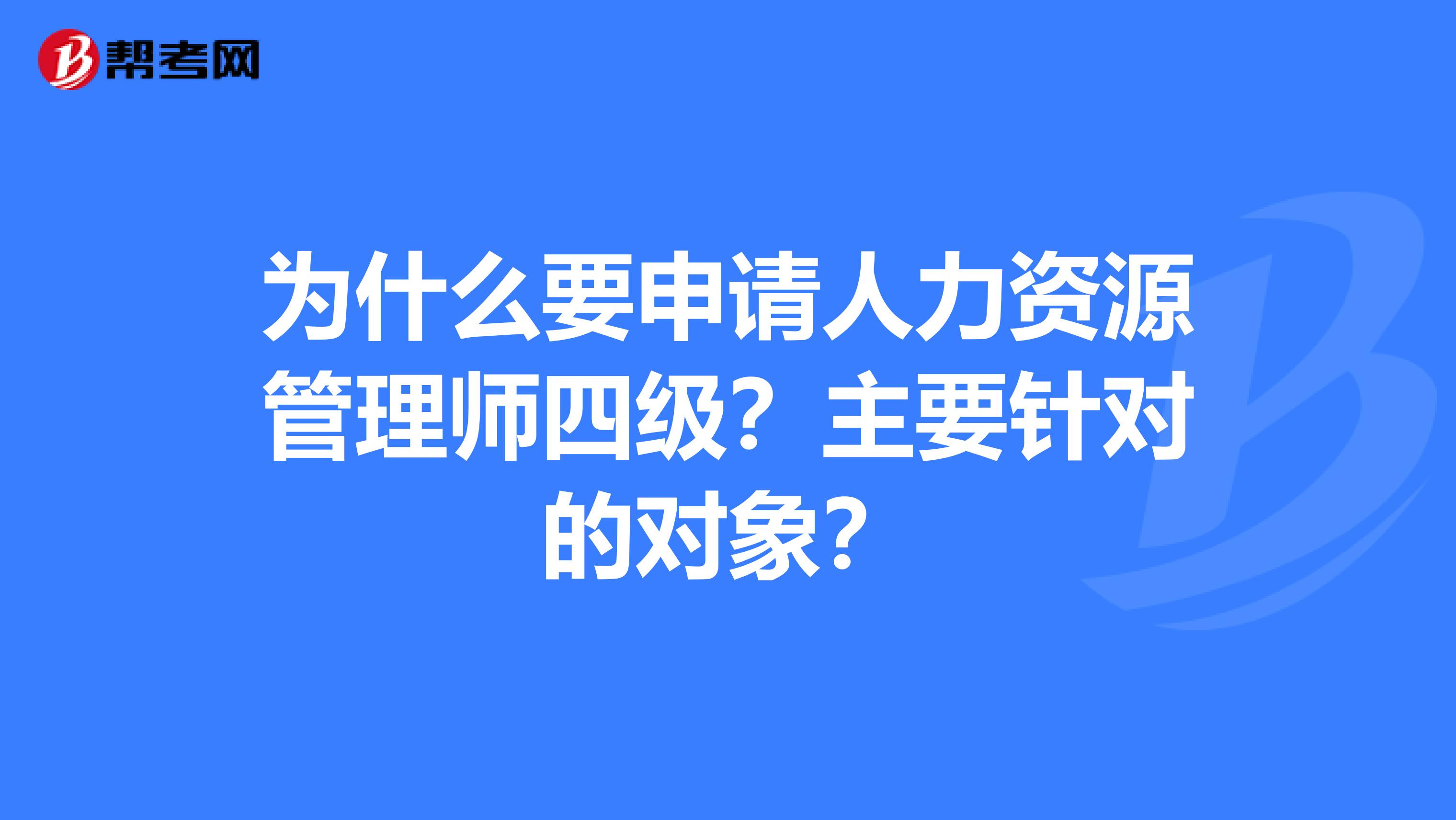 为什么要申请人力资源管理师四级?主要针对的对象?