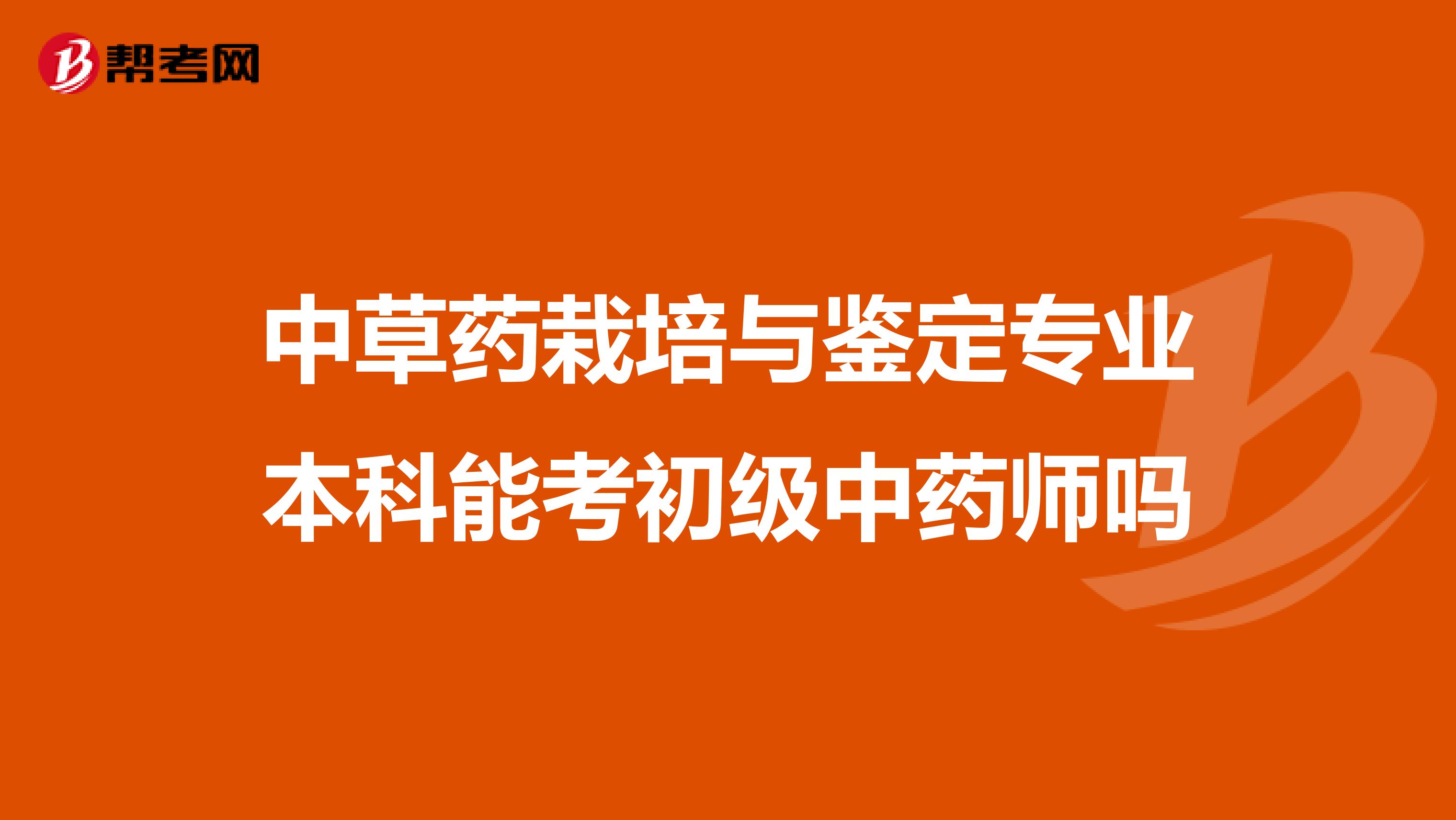 中草药栽培与鉴定专业本科能考初级中药师吗