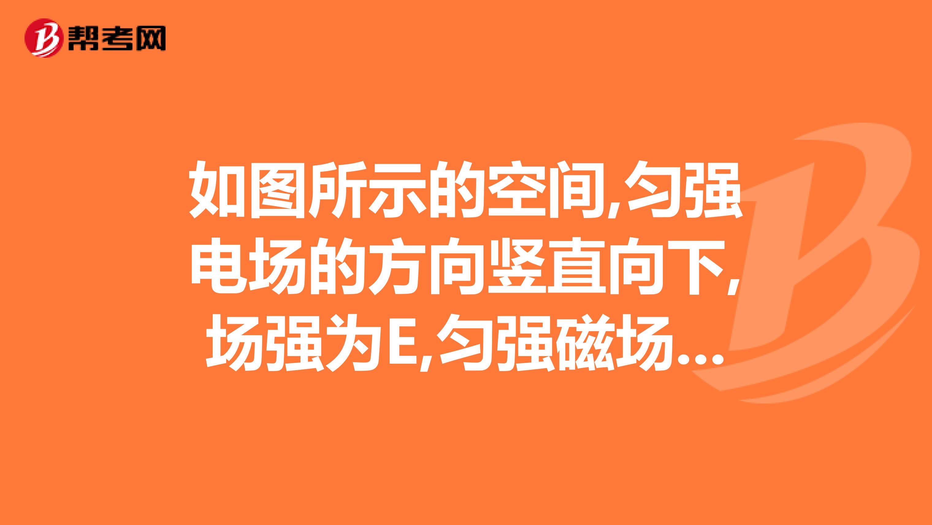 如图所示的空间,匀强电场的方向竖直向下,场强为E,匀强磁场的方向水平向外，磁感应强度为B，有两个带电小球