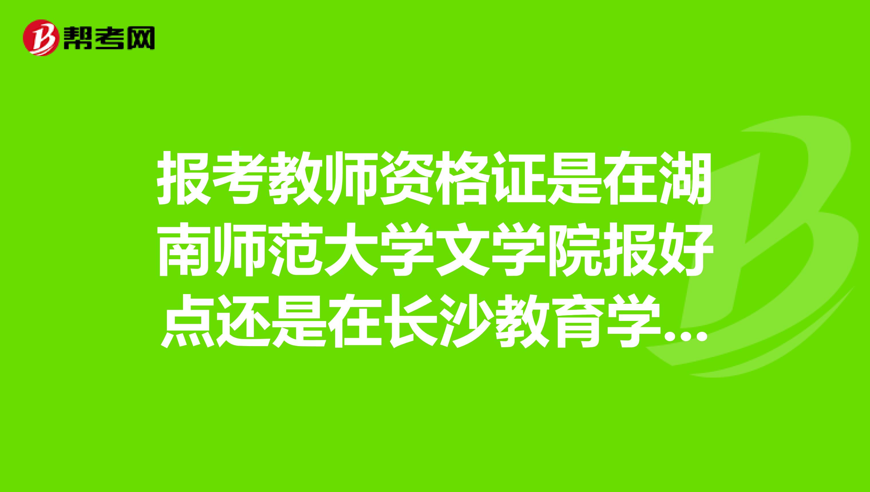 报考教师资格证是在湖南师范大学文学院报好点还是在长沙教育学院好点