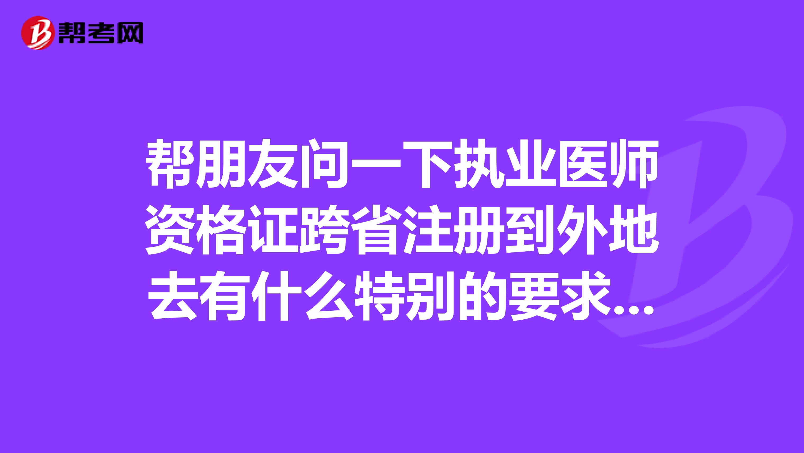 幫朋友問一下執(zhí)業(yè)醫(yī)師資格證跨省注冊到外地去有什么特別的要求嗎？