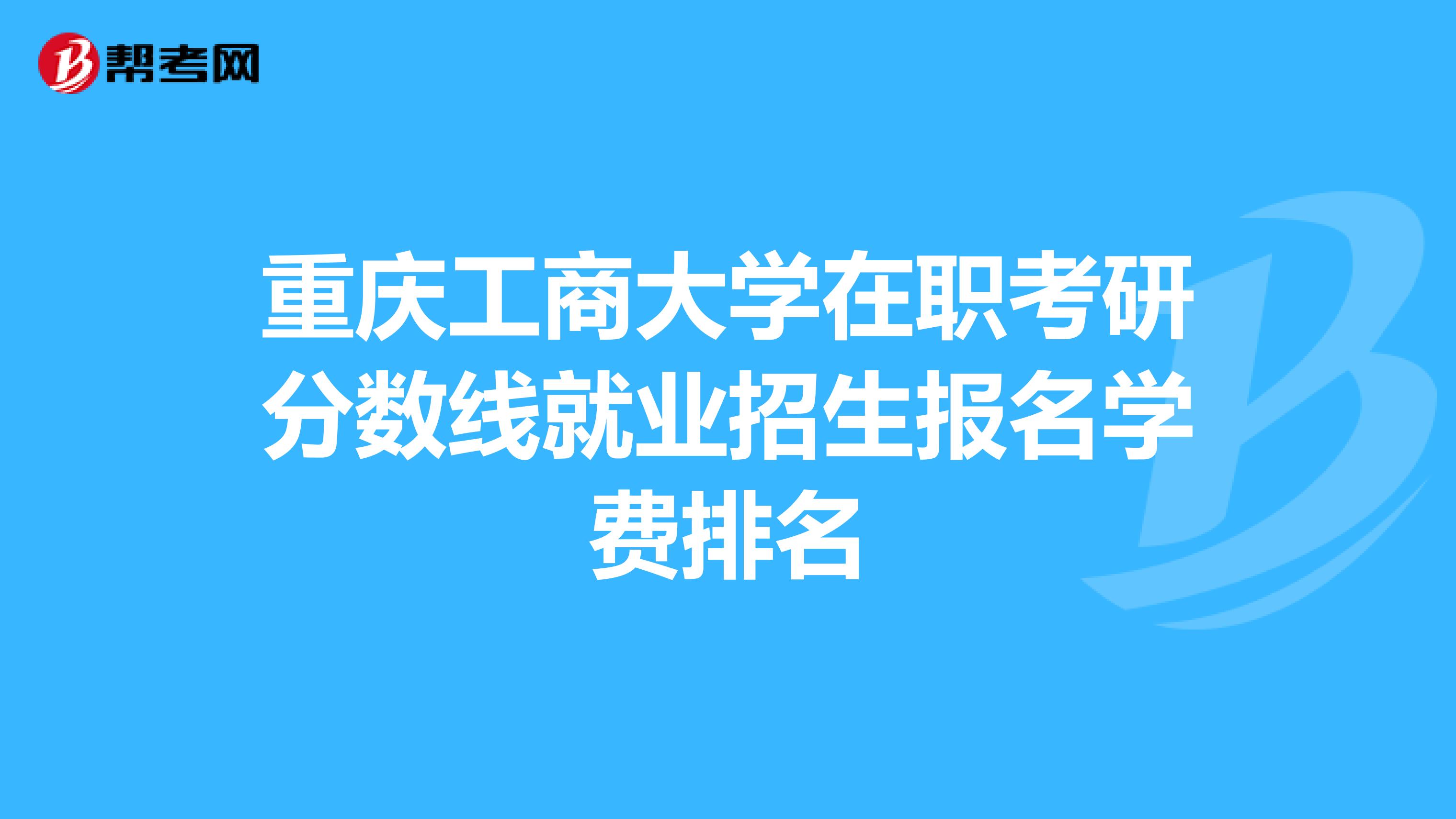重庆工商大学在职考研分数线就业招生报名学费排名